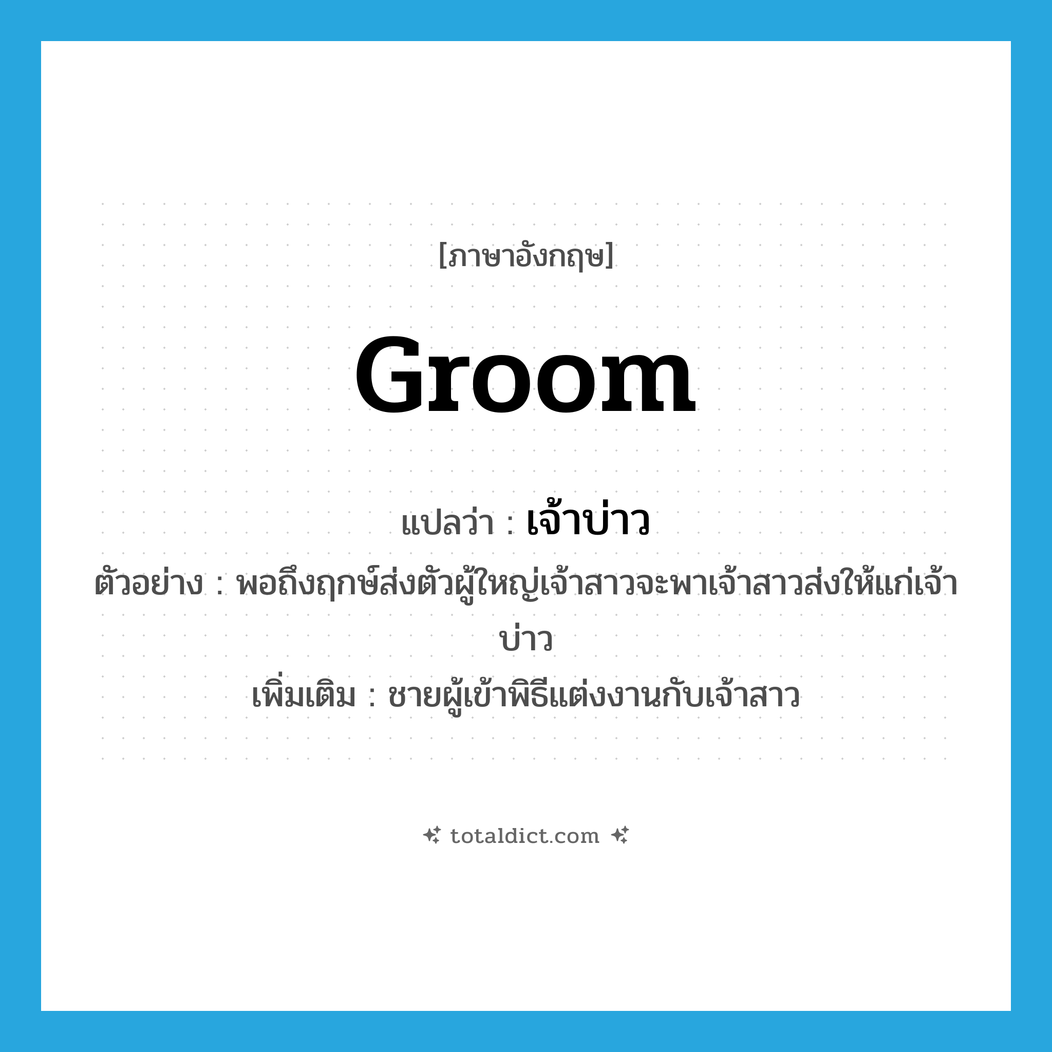 groom แปลว่า?, คำศัพท์ภาษาอังกฤษ groom แปลว่า เจ้าบ่าว ประเภท N ตัวอย่าง พอถึงฤกษ์ส่งตัวผู้ใหญ่เจ้าสาวจะพาเจ้าสาวส่งให้แก่เจ้าบ่าว เพิ่มเติม ชายผู้เข้าพิธีแต่งงานกับเจ้าสาว หมวด N