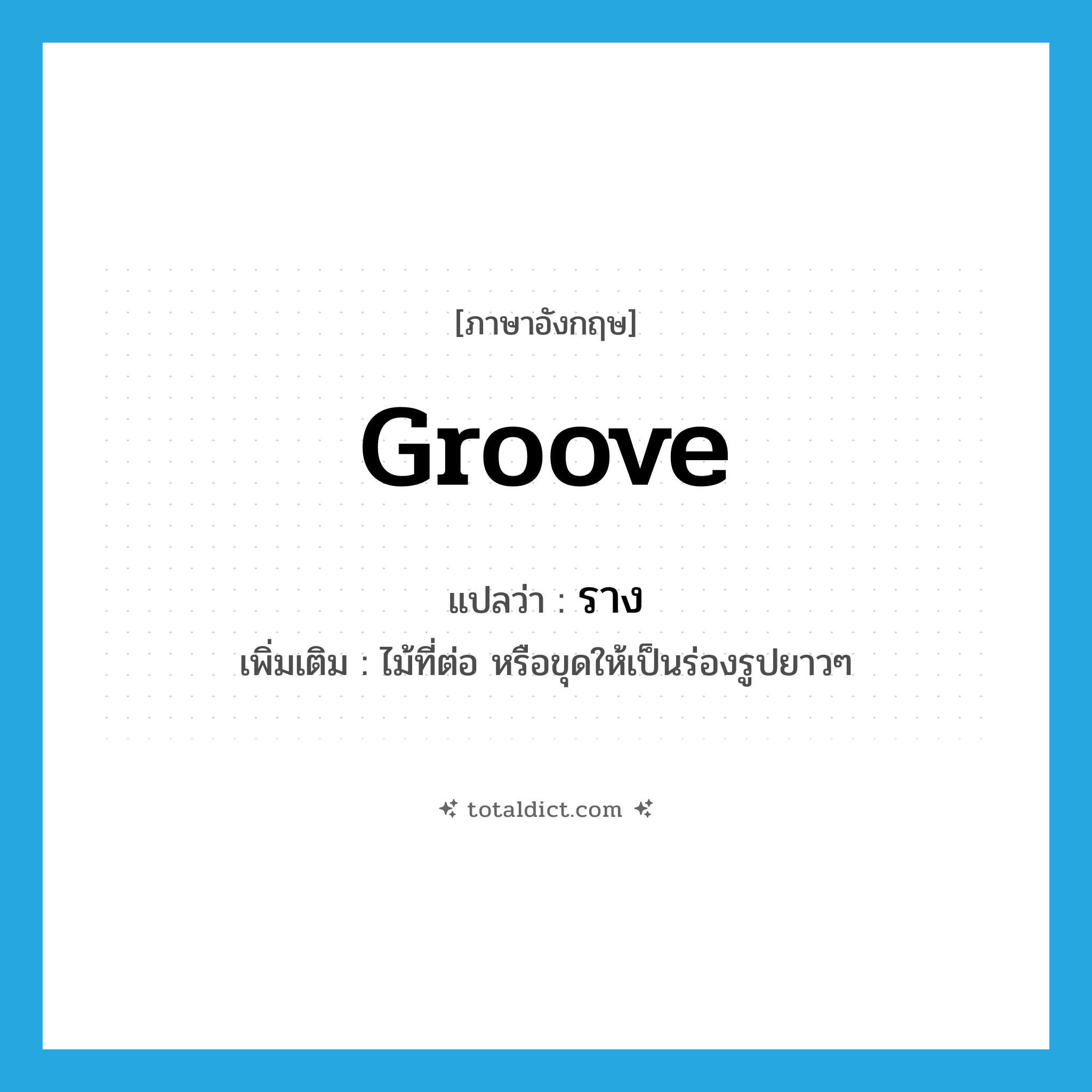 groove แปลว่า?, คำศัพท์ภาษาอังกฤษ groove แปลว่า ราง ประเภท N เพิ่มเติม ไม้ที่ต่อ หรือขุดให้เป็นร่องรูปยาวๆ หมวด N