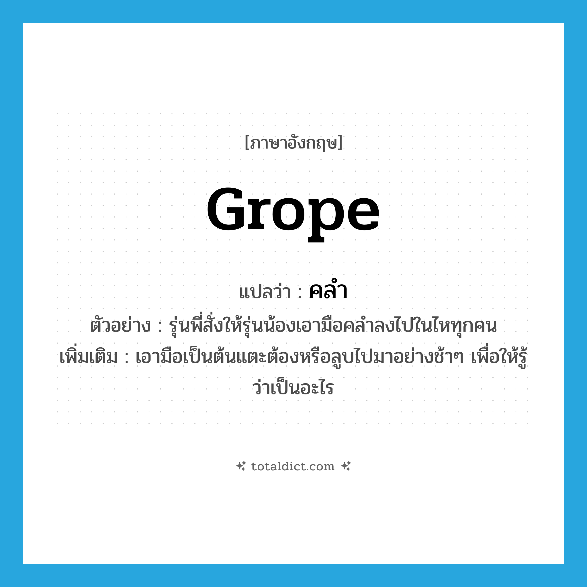 grope แปลว่า?, คำศัพท์ภาษาอังกฤษ grope แปลว่า คลำ ประเภท V ตัวอย่าง รุ่นพี่สั่งให้รุ่นน้องเอามือคลำลงไปในไหทุกคน เพิ่มเติม เอามือเป็นต้นแตะต้องหรือลูบไปมาอย่างช้าๆ เพื่อให้รู้ว่าเป็นอะไร หมวด V