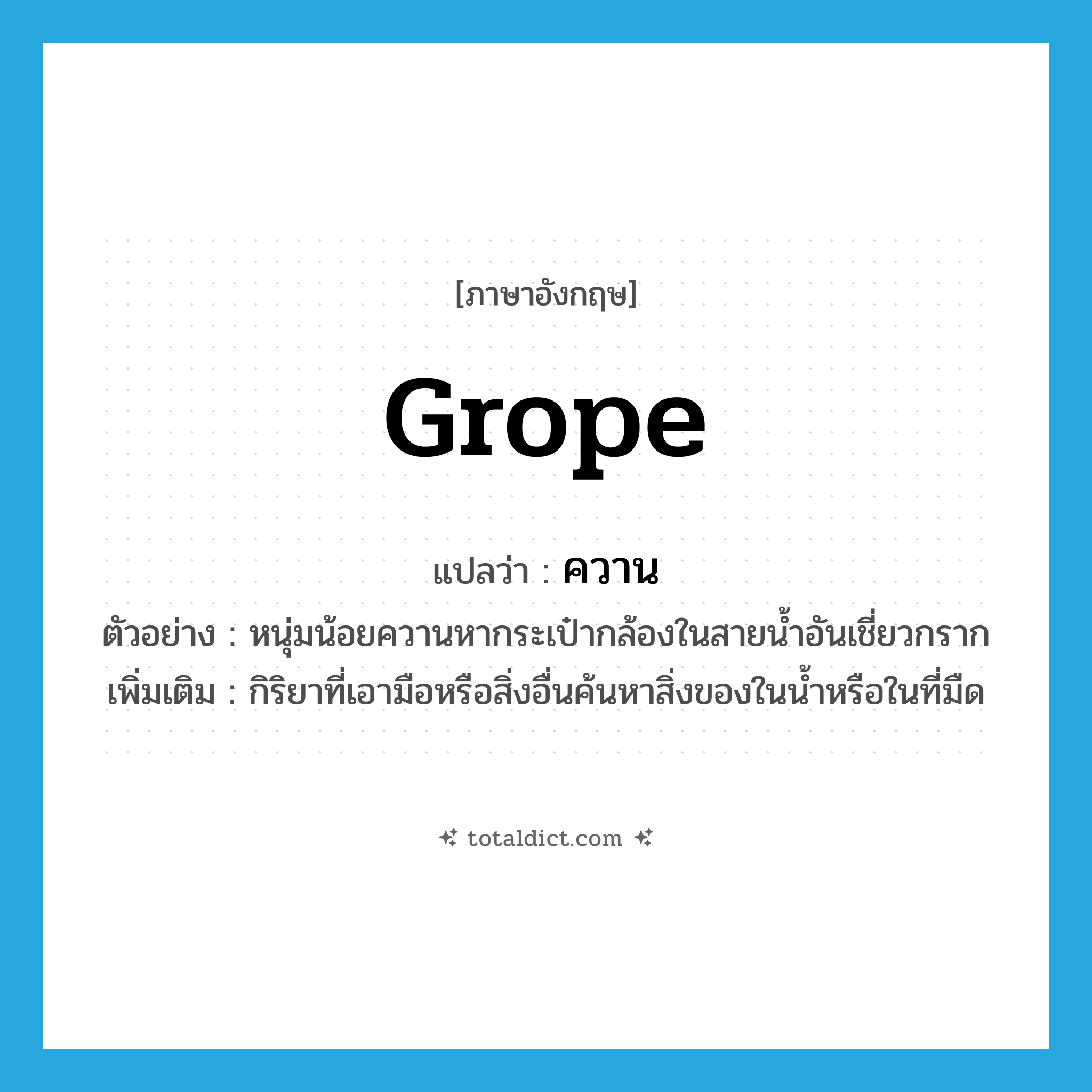 grope แปลว่า?, คำศัพท์ภาษาอังกฤษ grope แปลว่า ควาน ประเภท V ตัวอย่าง หนุ่มน้อยควานหากระเป๋ากล้องในสายน้ำอันเชี่ยวกราก เพิ่มเติม กิริยาที่เอามือหรือสิ่งอื่นค้นหาสิ่งของในน้ำหรือในที่มืด หมวด V