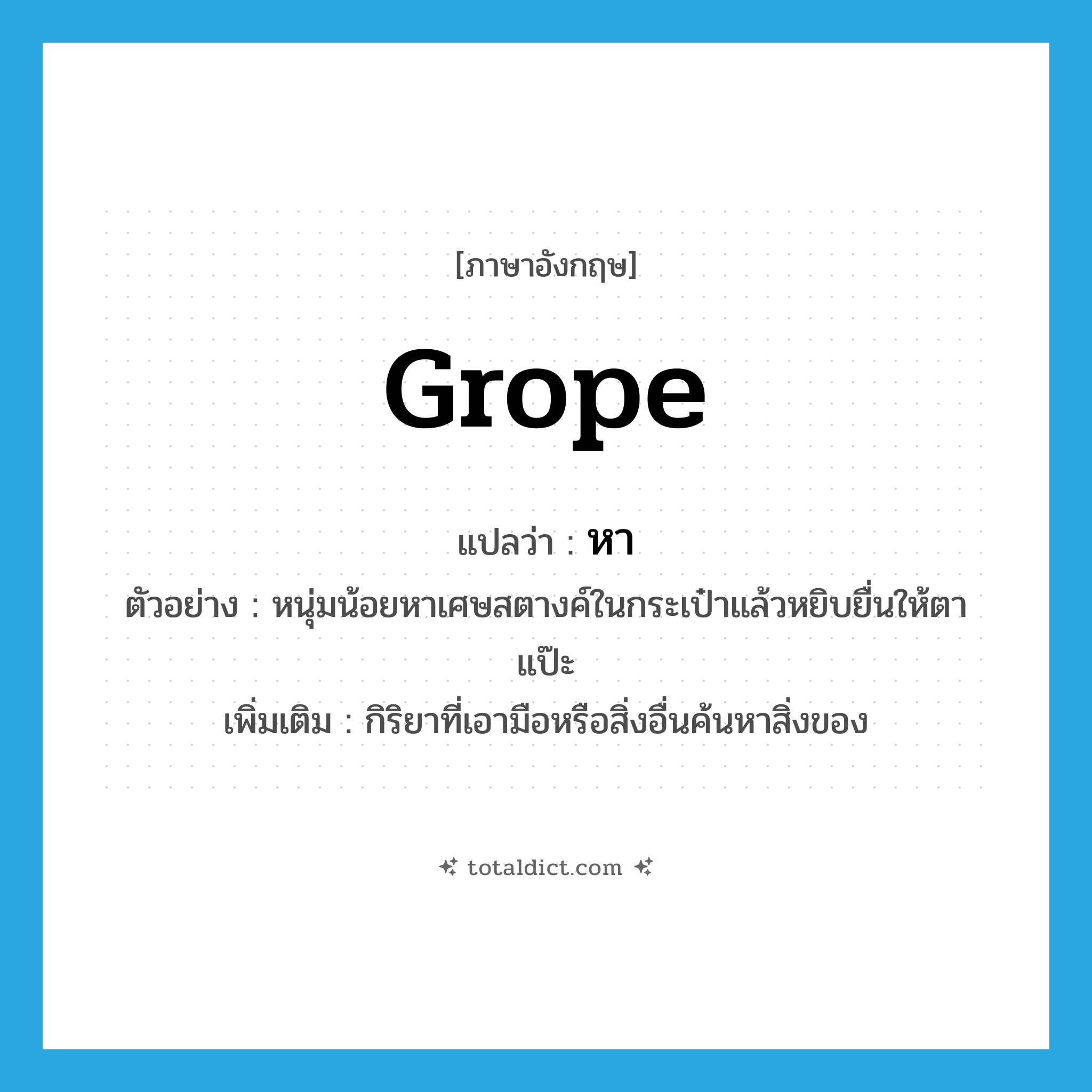 grope แปลว่า?, คำศัพท์ภาษาอังกฤษ grope แปลว่า หา ประเภท V ตัวอย่าง หนุ่มน้อยหาเศษสตางค์ในกระเป๋าแล้วหยิบยื่นให้ตาแป๊ะ เพิ่มเติม กิริยาที่เอามือหรือสิ่งอื่นค้นหาสิ่งของ หมวด V