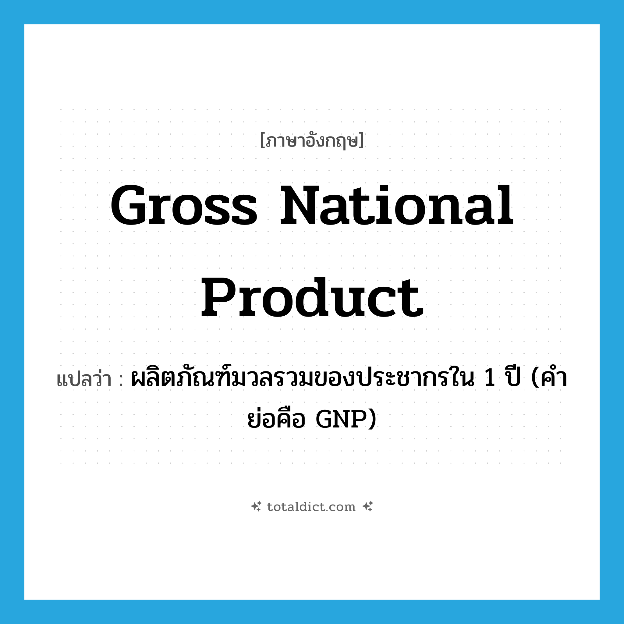 Gross National Product แปลว่า?, คำศัพท์ภาษาอังกฤษ Gross National Product แปลว่า ผลิตภัณฑ์มวลรวมของประชากรใน 1 ปี (คำย่อคือ GNP) ประเภท N หมวด N