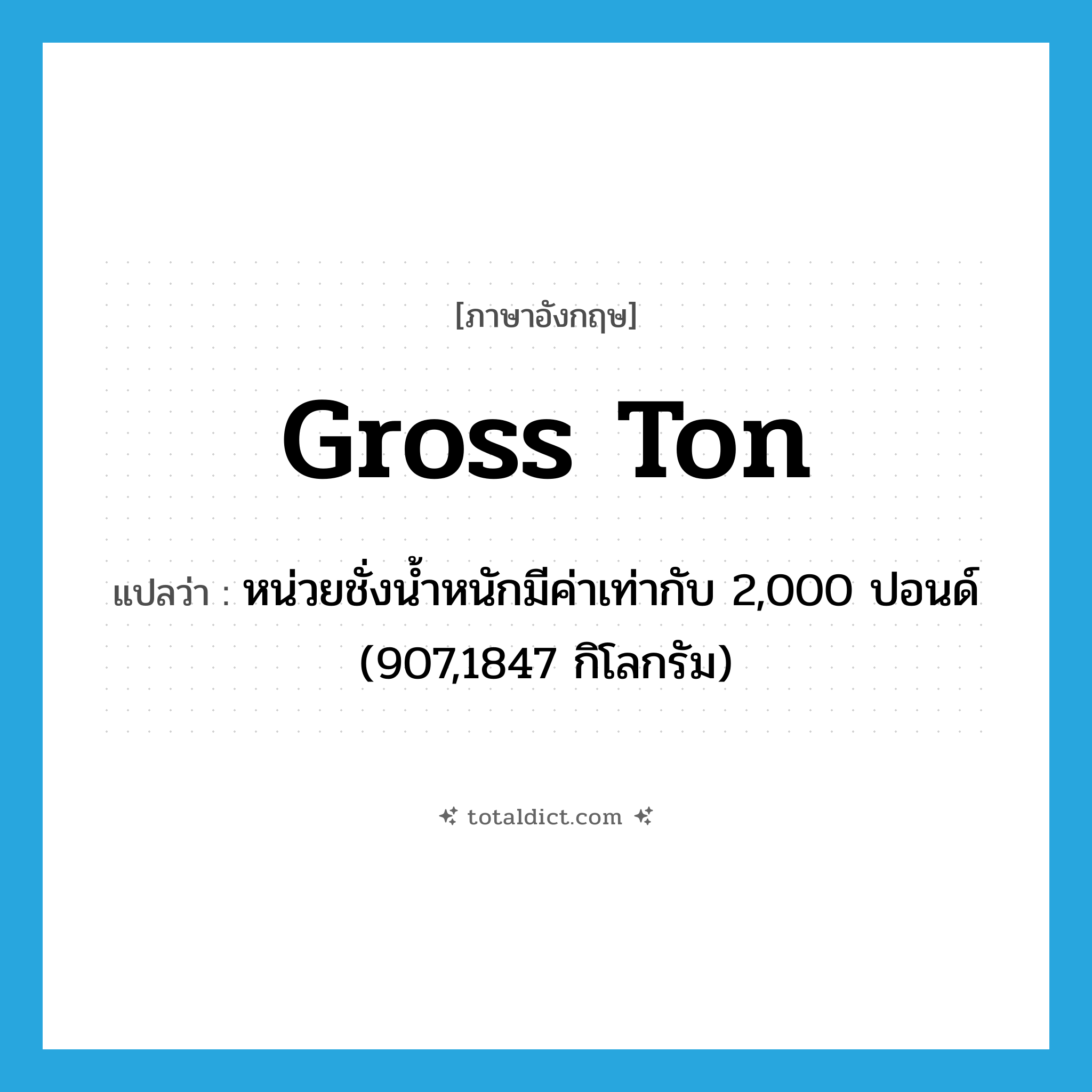 gross ton แปลว่า?, คำศัพท์ภาษาอังกฤษ gross ton แปลว่า หน่วยชั่งน้ำหนักมีค่าเท่ากับ 2,000 ปอนด์ (907,1847 กิโลกรัม) ประเภท N หมวด N