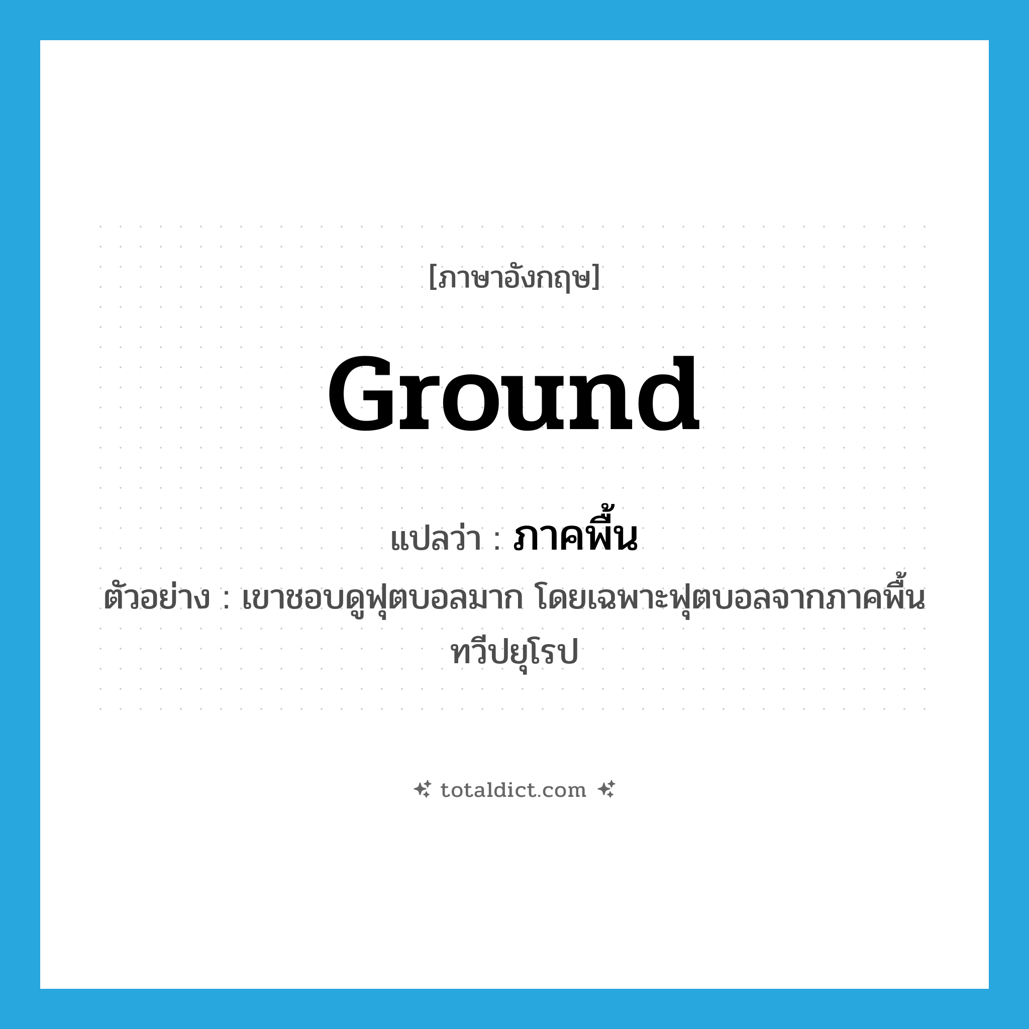 ground แปลว่า?, คำศัพท์ภาษาอังกฤษ ground แปลว่า ภาคพื้น ประเภท N ตัวอย่าง เขาชอบดูฟุตบอลมาก โดยเฉพาะฟุตบอลจากภาคพื้นทวีปยุโรป หมวด N