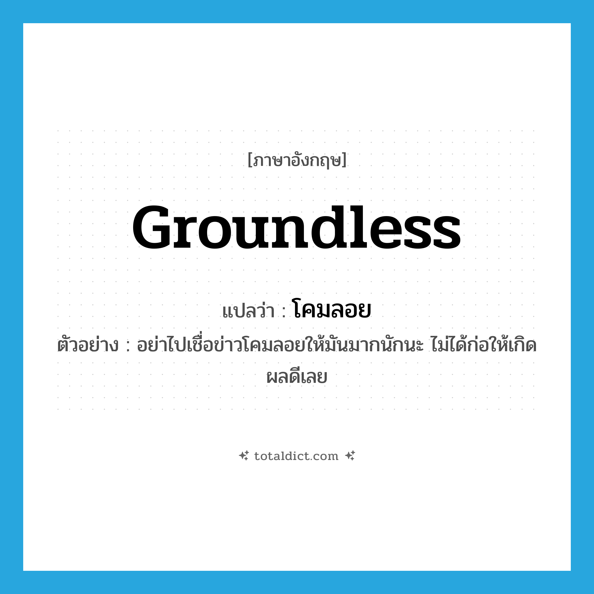 groundless แปลว่า?, คำศัพท์ภาษาอังกฤษ groundless แปลว่า โคมลอย ประเภท ADJ ตัวอย่าง อย่าไปเชื่อข่าวโคมลอยให้มันมากนักนะ ไม่ได้ก่อให้เกิดผลดีเลย หมวด ADJ