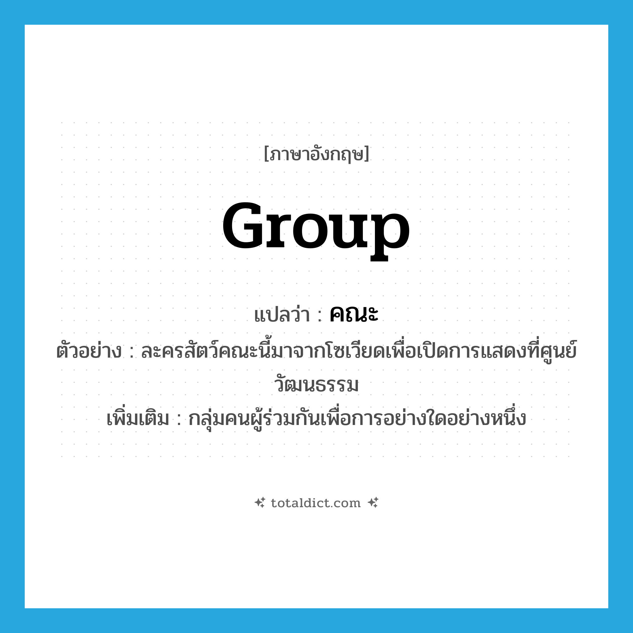 group แปลว่า?, คำศัพท์ภาษาอังกฤษ group แปลว่า คณะ ประเภท N ตัวอย่าง ละครสัตว์คณะนี้มาจากโซเวียดเพื่อเปิดการแสดงที่ศูนย์วัฒนธรรม เพิ่มเติม กลุ่มคนผู้ร่วมกันเพื่อการอย่างใดอย่างหนึ่ง หมวด N