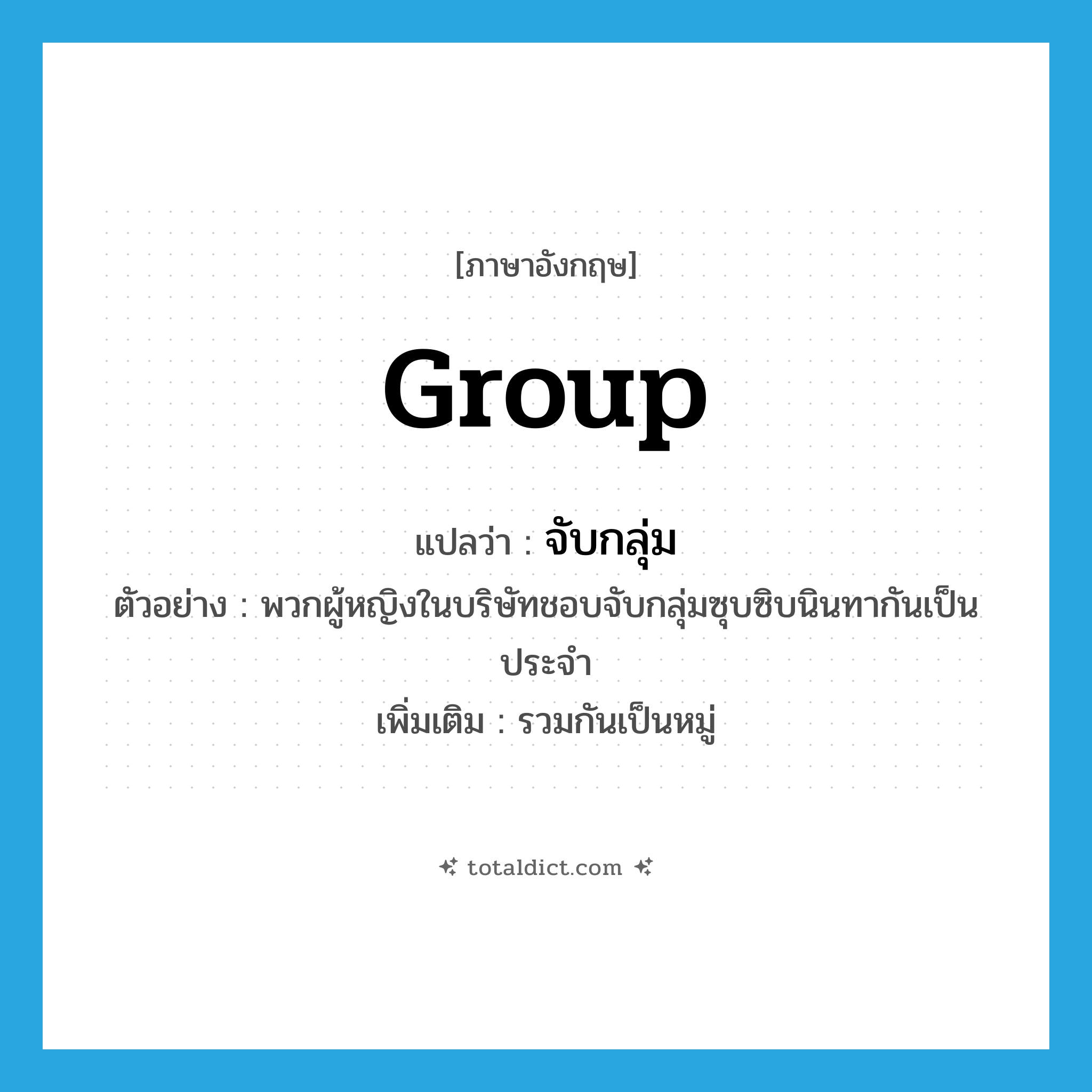 group แปลว่า?, คำศัพท์ภาษาอังกฤษ group แปลว่า จับกลุ่ม ประเภท V ตัวอย่าง พวกผู้หญิงในบริษัทชอบจับกลุ่มซุบซิบนินทากันเป็นประจำ เพิ่มเติม รวมกันเป็นหมู่ หมวด V