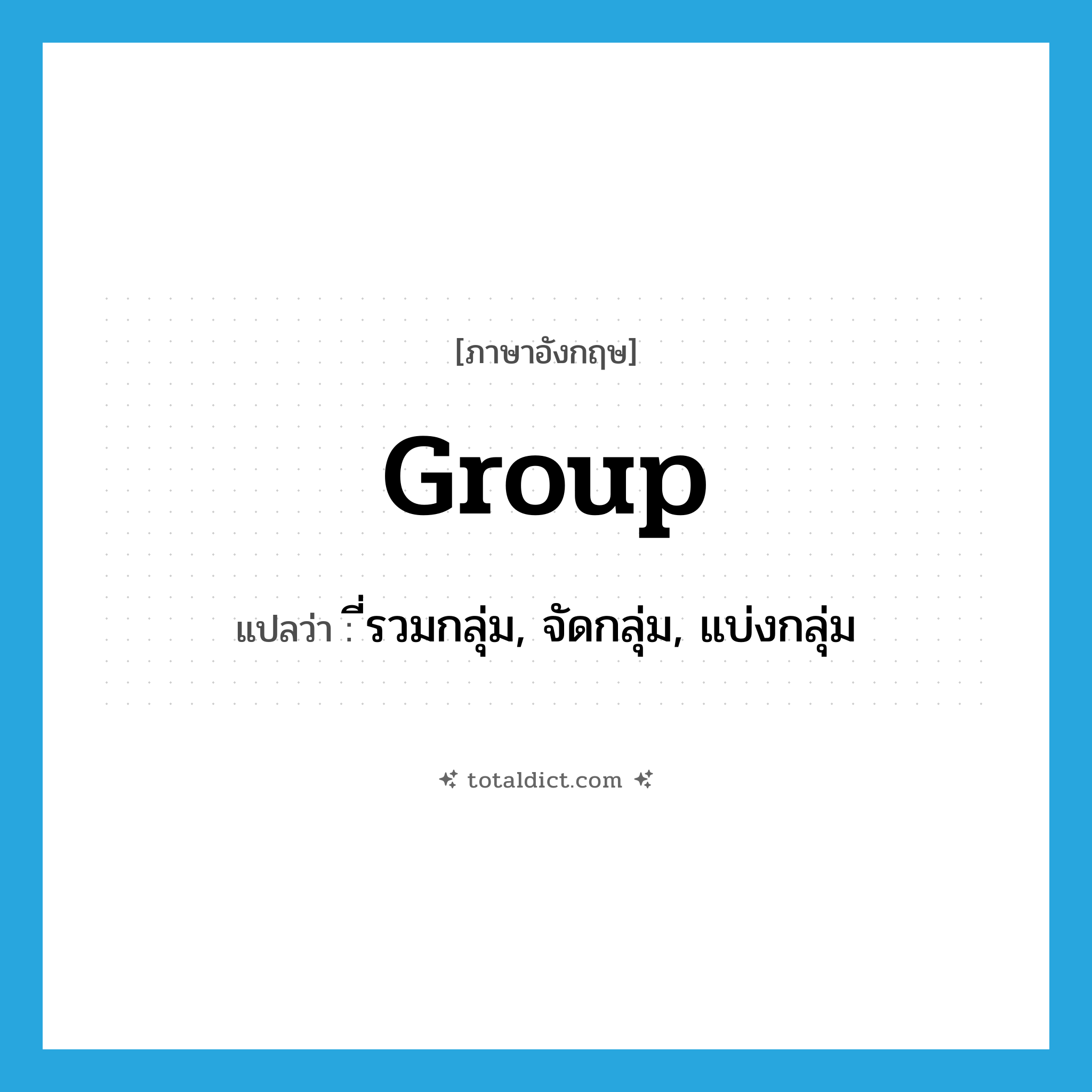 group แปลว่า?, คำศัพท์ภาษาอังกฤษ group แปลว่า ี่รวมกลุ่ม, จัดกลุ่ม, แบ่งกลุ่ม ประเภท VT หมวด VT