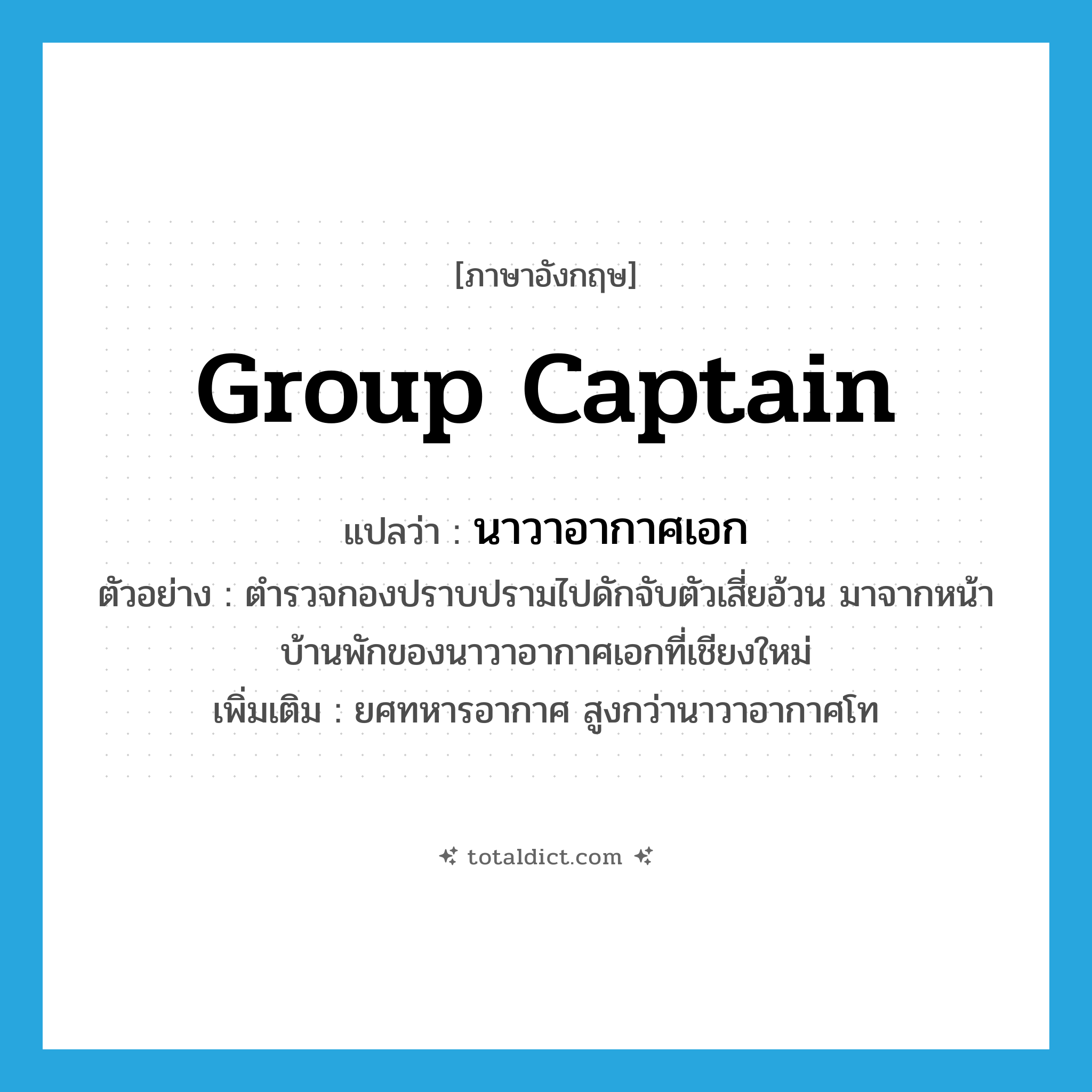 group captain แปลว่า?, คำศัพท์ภาษาอังกฤษ group captain แปลว่า นาวาอากาศเอก ประเภท N ตัวอย่าง ตำรวจกองปราบปรามไปดักจับตัวเสี่ยอ้วน มาจากหน้าบ้านพักของนาวาอากาศเอกที่เชียงใหม่ เพิ่มเติม ยศทหารอากาศ สูงกว่านาวาอากาศโท หมวด N