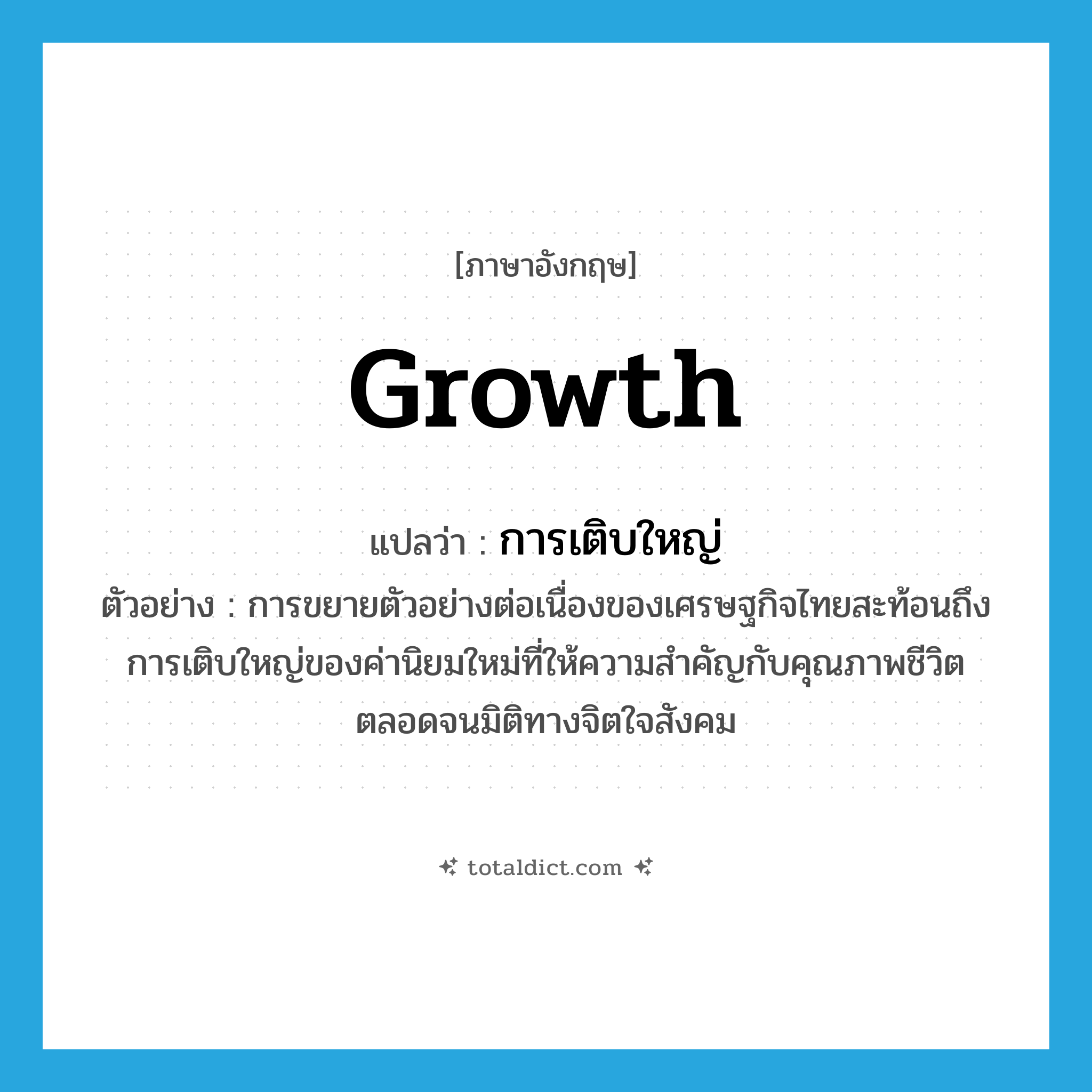 growth แปลว่า?, คำศัพท์ภาษาอังกฤษ growth แปลว่า การเติบใหญ่ ประเภท N ตัวอย่าง การขยายตัวอย่างต่อเนื่องของเศรษฐกิจไทยสะท้อนถึงการเติบใหญ่ของค่านิยมใหม่ที่ให้ความสำคัญกับคุณภาพชีวิตตลอดจนมิติทางจิตใจสังคม หมวด N