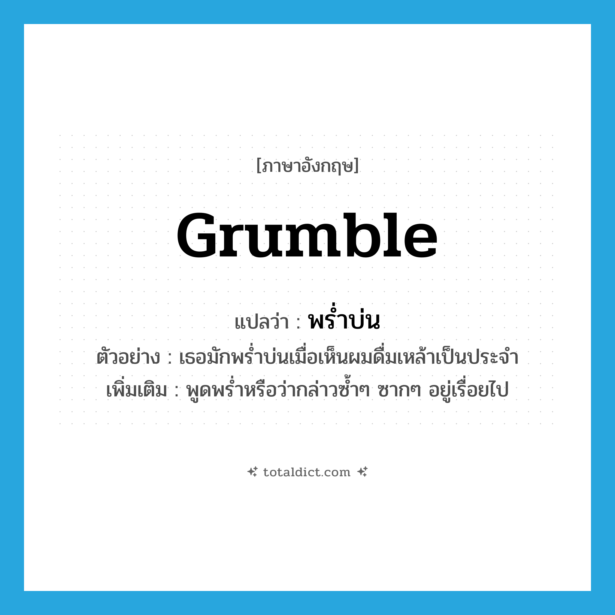 grumble แปลว่า?, คำศัพท์ภาษาอังกฤษ grumble แปลว่า พร่ำบ่น ประเภท V ตัวอย่าง เธอมักพร่ำบ่นเมื่อเห็นผมดื่มเหล้าเป็นประจำ เพิ่มเติม พูดพร่ำหรือว่ากล่าวซ้ำๆ ซากๆ อยู่เรื่อยไป หมวด V