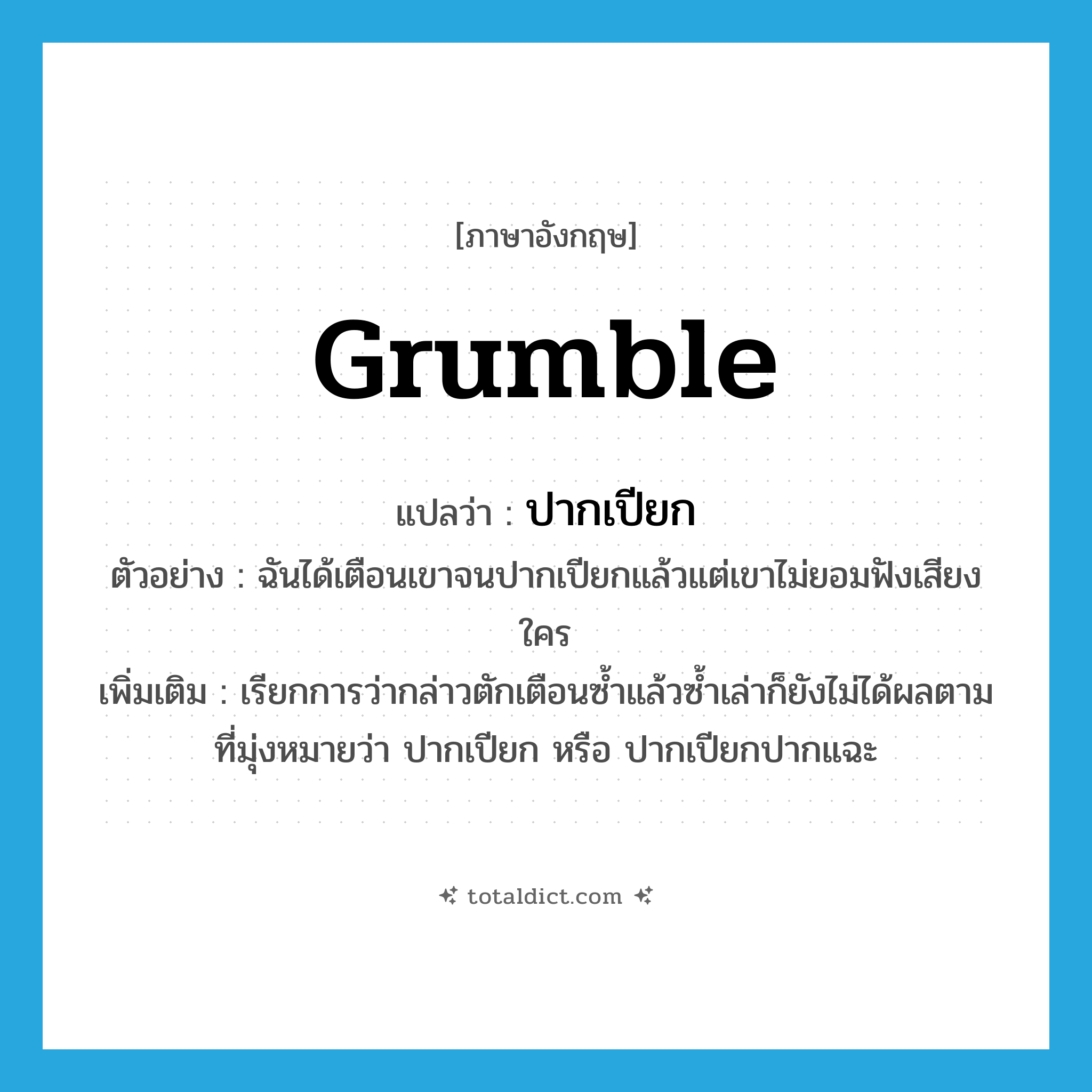 grumble แปลว่า?, คำศัพท์ภาษาอังกฤษ grumble แปลว่า ปากเปียก ประเภท V ตัวอย่าง ฉันได้เตือนเขาจนปากเปียกแล้วแต่เขาไม่ยอมฟังเสียงใคร เพิ่มเติม เรียกการว่ากล่าวตักเตือนซ้ำแล้วซ้ำเล่าก็ยังไม่ได้ผลตามที่มุ่งหมายว่า ปากเปียก หรือ ปากเปียกปากแฉะ หมวด V