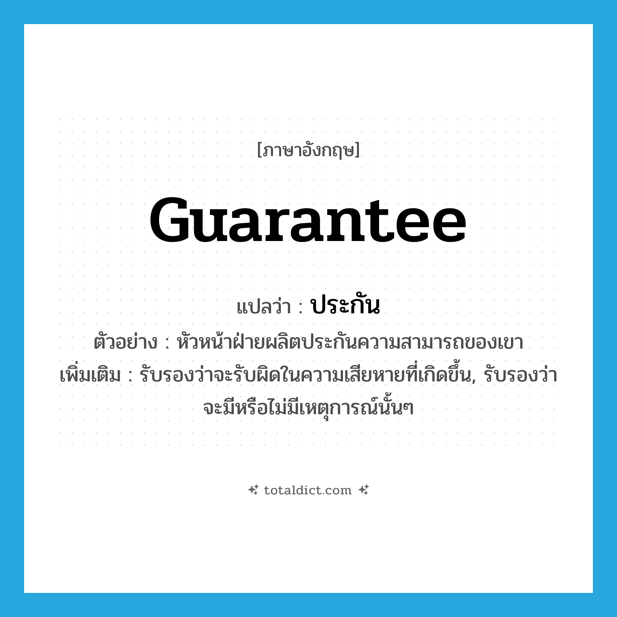 guarantee แปลว่า?, คำศัพท์ภาษาอังกฤษ guarantee แปลว่า ประกัน ประเภท V ตัวอย่าง หัวหน้าฝ่ายผลิตประกันความสามารถของเขา เพิ่มเติม รับรองว่าจะรับผิดในความเสียหายที่เกิดขึ้น, รับรองว่าจะมีหรือไม่มีเหตุการณ์นั้นๆ หมวด V