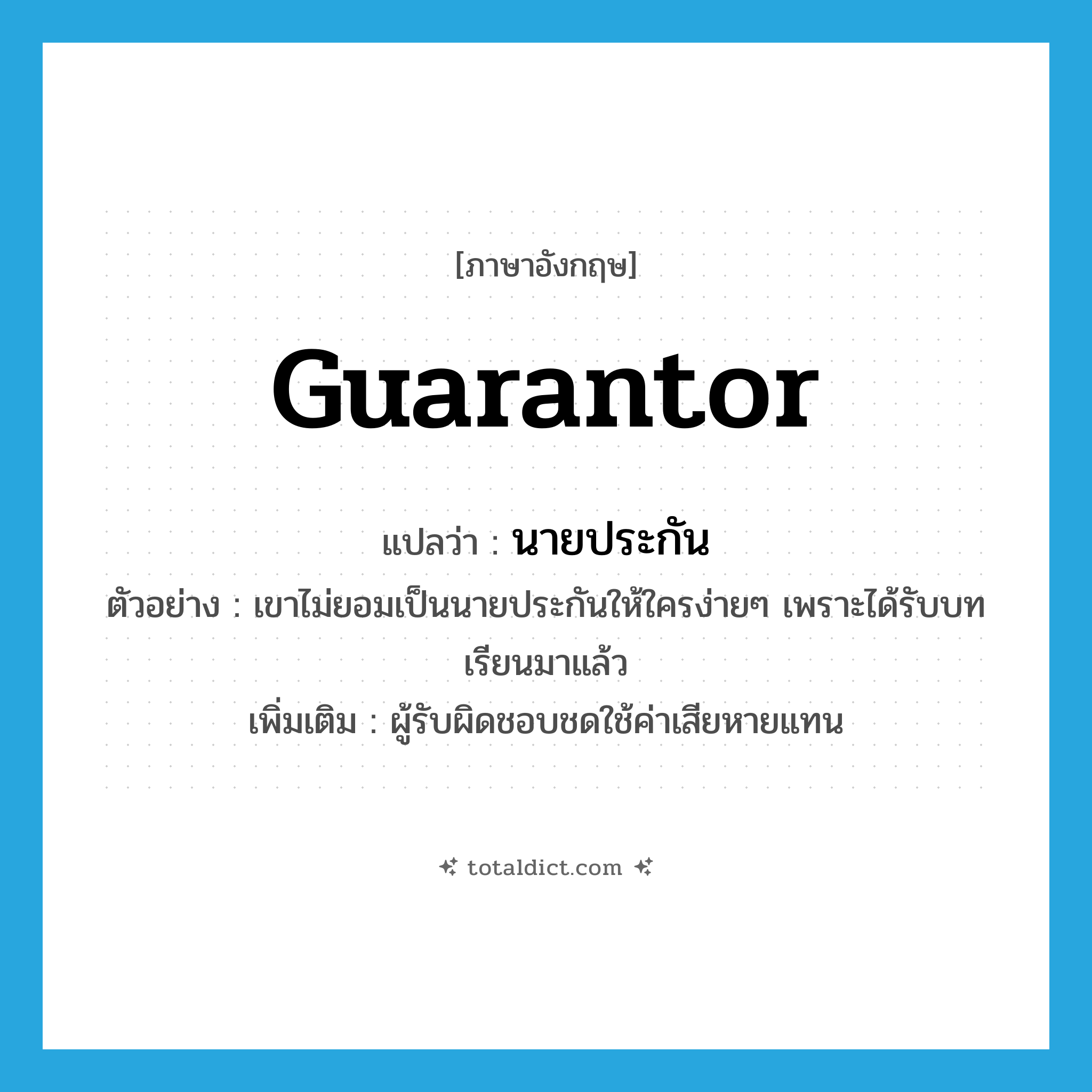 guarantor แปลว่า?, คำศัพท์ภาษาอังกฤษ guarantor แปลว่า นายประกัน ประเภท N ตัวอย่าง เขาไม่ยอมเป็นนายประกันให้ใครง่ายๆ เพราะได้รับบทเรียนมาแล้ว เพิ่มเติม ผู้รับผิดชอบชดใช้ค่าเสียหายแทน หมวด N