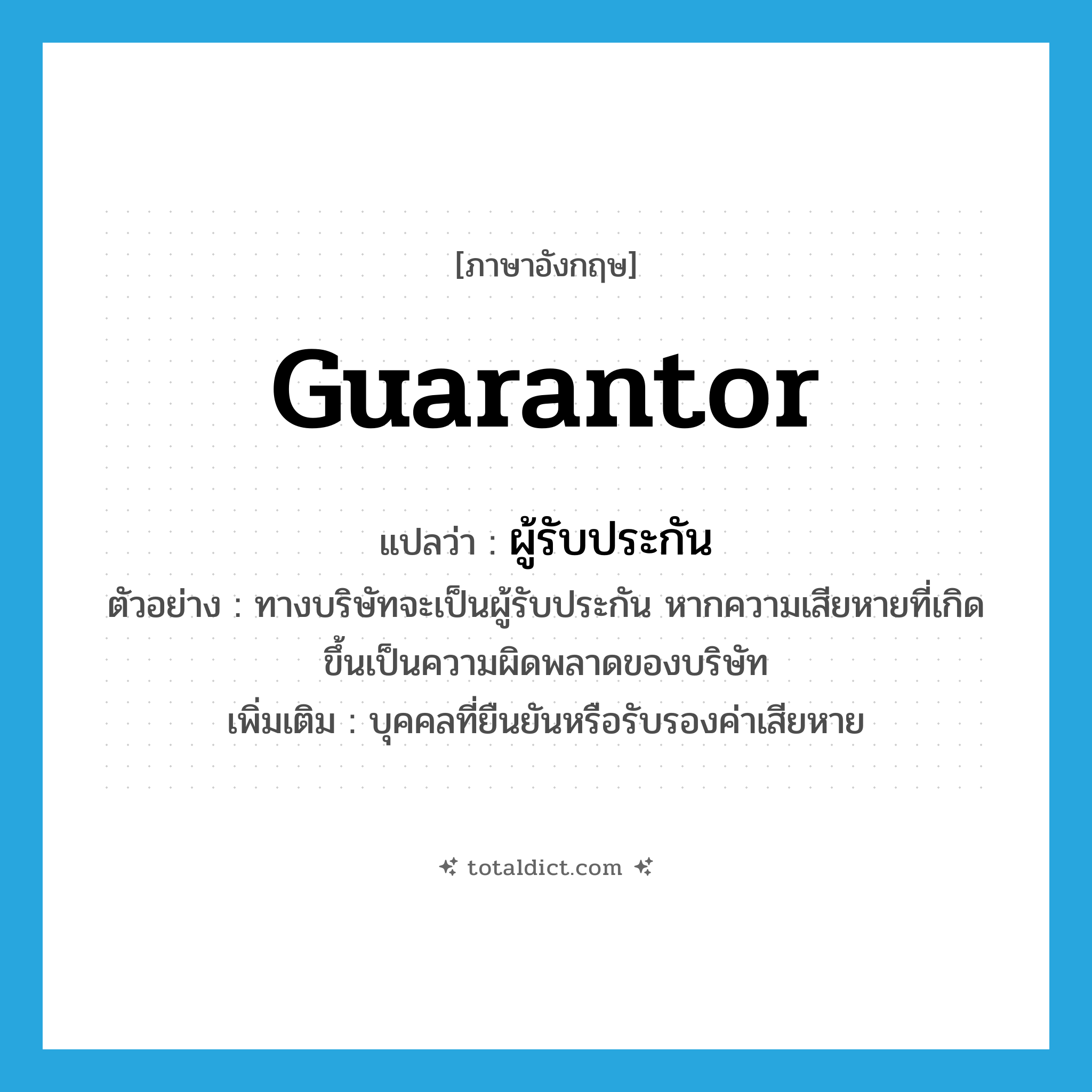 guarantor แปลว่า?, คำศัพท์ภาษาอังกฤษ guarantor แปลว่า ผู้รับประกัน ประเภท N ตัวอย่าง ทางบริษัทจะเป็นผู้รับประกัน หากความเสียหายที่เกิดขึ้นเป็นความผิดพลาดของบริษัท เพิ่มเติม บุคคลที่ยืนยันหรือรับรองค่าเสียหาย หมวด N