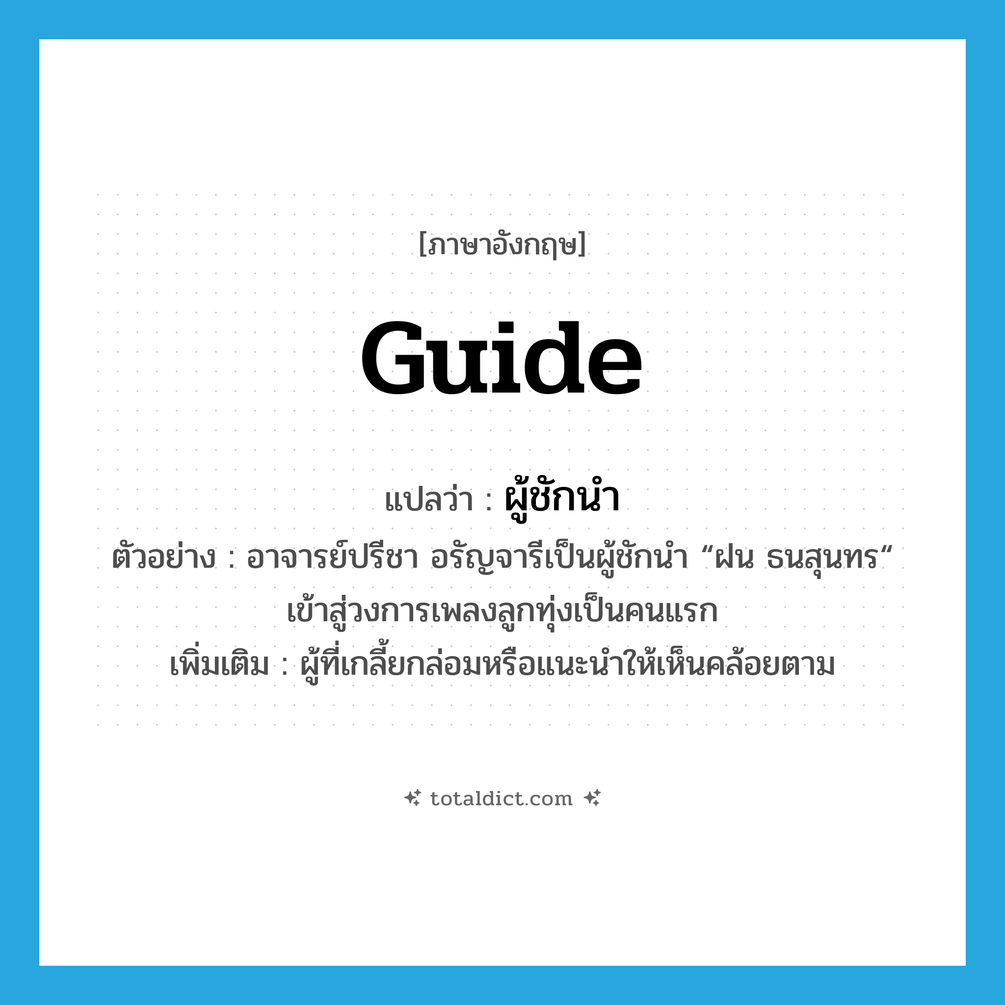 guide แปลว่า?, คำศัพท์ภาษาอังกฤษ guide แปลว่า ผู้ชักนำ ประเภท N ตัวอย่าง อาจารย์ปรีชา อรัญจารีเป็นผู้ชักนำ “ฝน ธนสุนทร“ เข้าสู่วงการเพลงลูกทุ่งเป็นคนแรก เพิ่มเติม ผู้ที่เกลี้ยกล่อมหรือแนะนำให้เห็นคล้อยตาม หมวด N