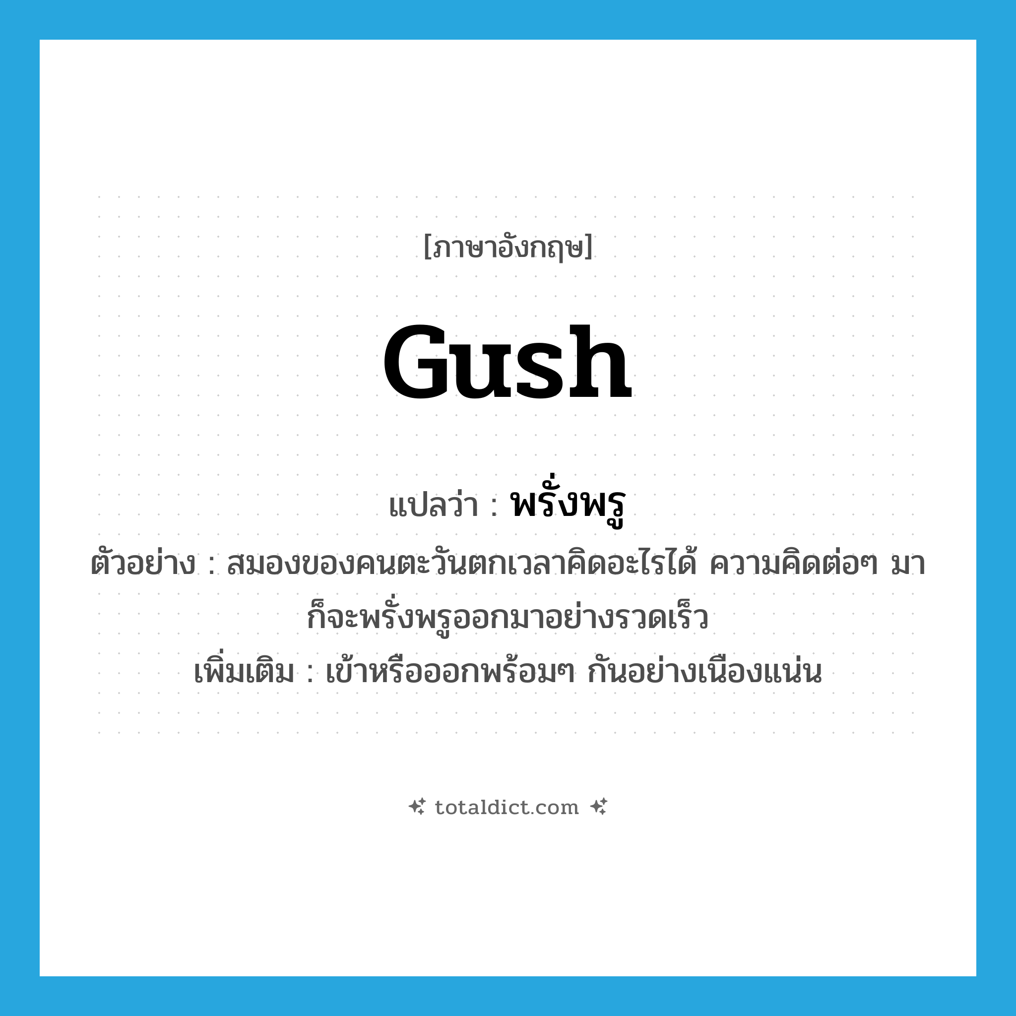 gush แปลว่า?, คำศัพท์ภาษาอังกฤษ gush แปลว่า พรั่งพรู ประเภท V ตัวอย่าง สมองของคนตะวันตกเวลาคิดอะไรได้ ความคิดต่อๆ มาก็จะพรั่งพรูออกมาอย่างรวดเร็ว เพิ่มเติม เข้าหรือออกพร้อมๆ กันอย่างเนืองแน่น หมวด V