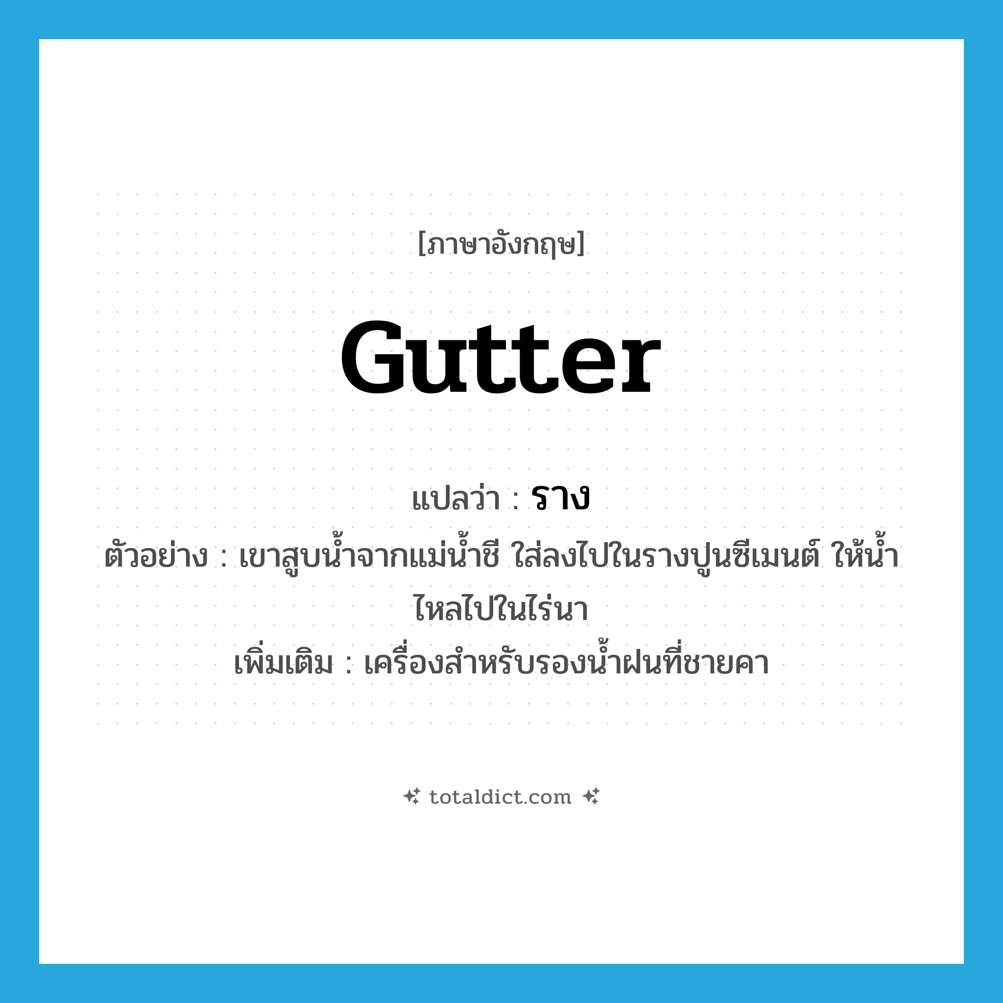 gutter แปลว่า?, คำศัพท์ภาษาอังกฤษ gutter แปลว่า ราง ประเภท N ตัวอย่าง เขาสูบน้ำจากแม่น้ำชี ใส่ลงไปในรางปูนซีเมนต์ ให้น้ำไหลไปในไร่นา เพิ่มเติม เครื่องสำหรับรองน้ำฝนที่ชายคา หมวด N