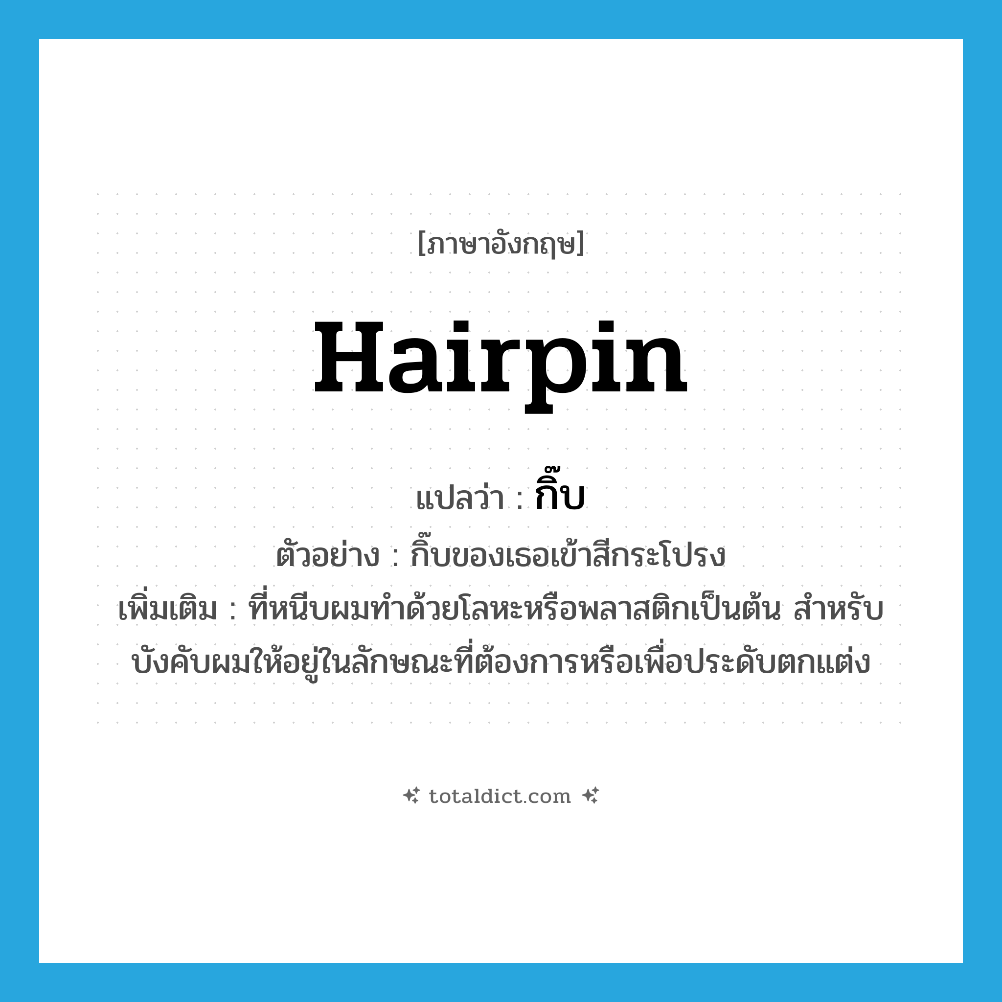 hairpin แปลว่า?, คำศัพท์ภาษาอังกฤษ hairpin แปลว่า กิ๊บ ประเภท N ตัวอย่าง กิ๊บของเธอเข้าสีกระโปรง เพิ่มเติม ที่หนีบผมทำด้วยโลหะหรือพลาสติกเป็นต้น สำหรับบังคับผมให้อยู่ในลักษณะที่ต้องการหรือเพื่อประดับตกแต่ง หมวด N