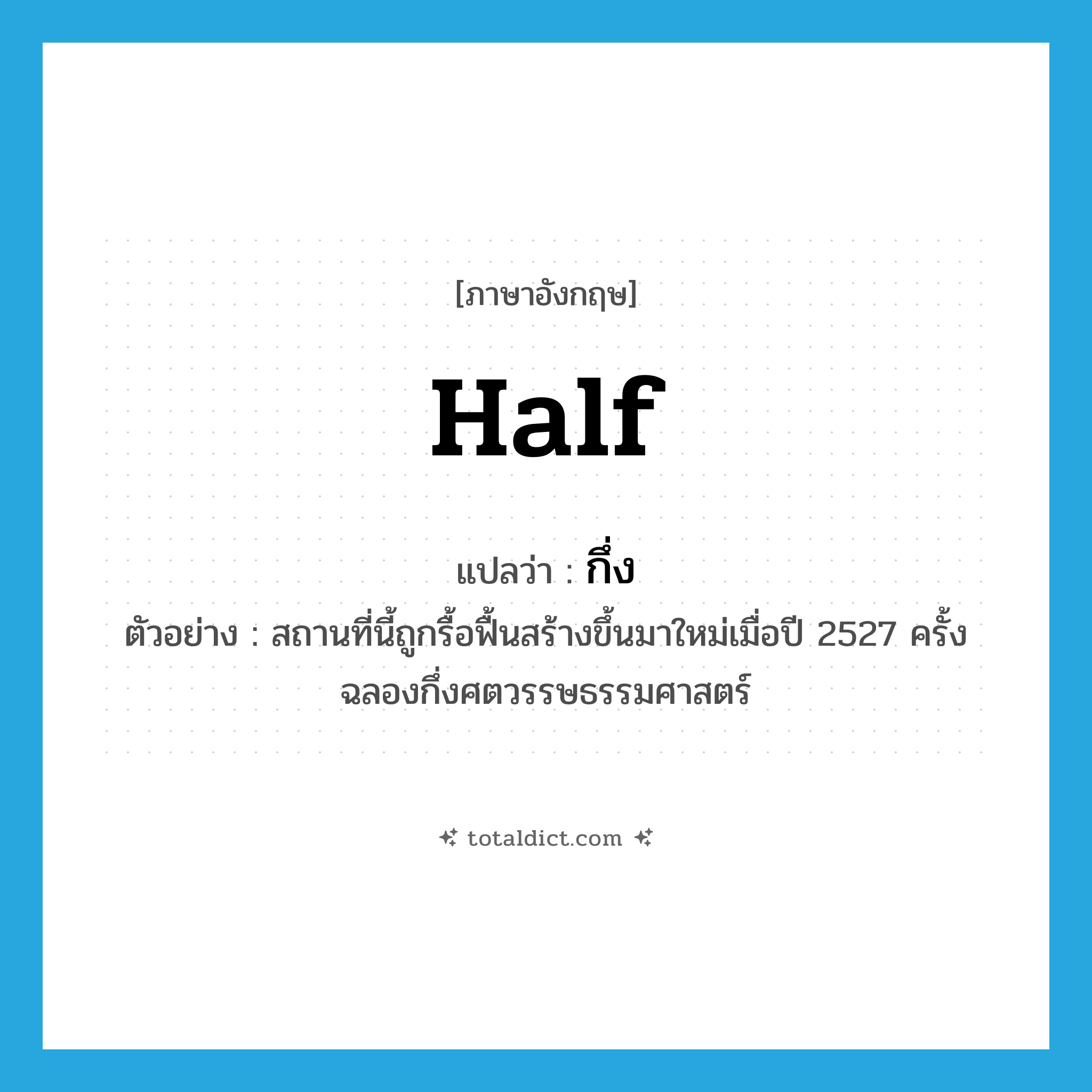 half แปลว่า?, คำศัพท์ภาษาอังกฤษ half แปลว่า กึ่ง ประเภท N ตัวอย่าง สถานที่นี้ถูกรื้อฟื้นสร้างขึ้นมาใหม่เมื่อปี 2527 ครั้งฉลองกึ่งศตวรรษธรรมศาสตร์ หมวด N