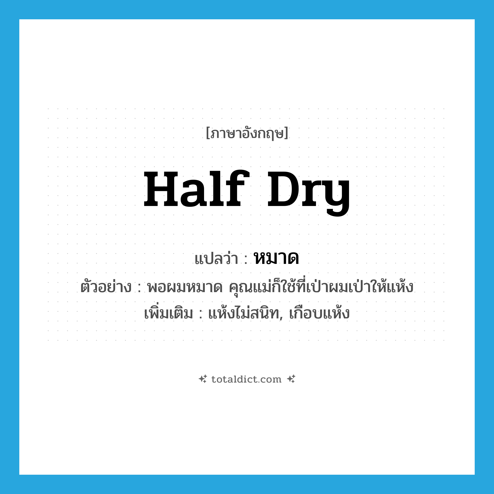 half dry แปลว่า?, คำศัพท์ภาษาอังกฤษ half dry แปลว่า หมาด ประเภท V ตัวอย่าง พอผมหมาด คุณแม่ก็ใช้ที่เป่าผมเป่าให้แห้ง เพิ่มเติม แห้งไม่สนิท, เกือบแห้ง หมวด V