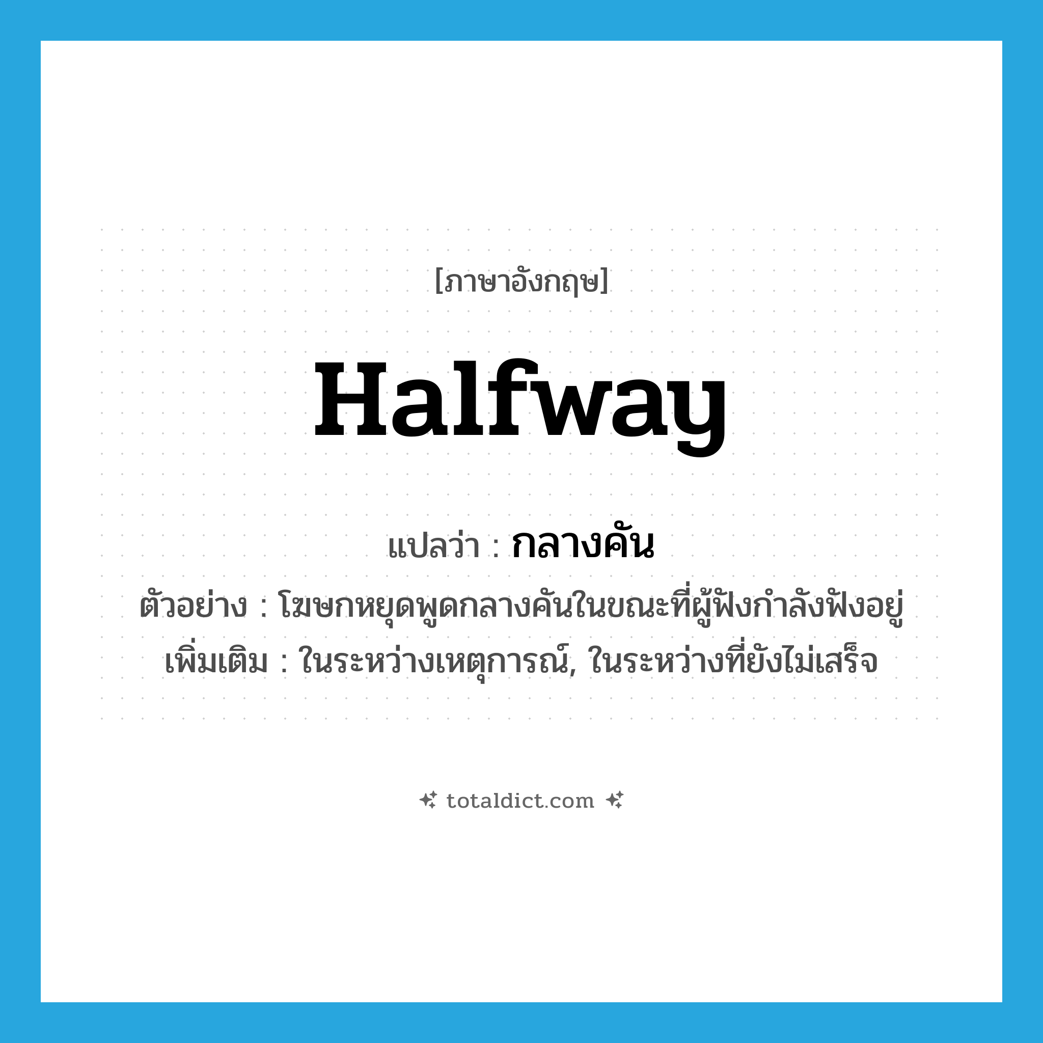 halfway แปลว่า?, คำศัพท์ภาษาอังกฤษ halfway แปลว่า กลางคัน ประเภท ADV ตัวอย่าง โฆษกหยุดพูดกลางคันในขณะที่ผู้ฟังกำลังฟังอยู่ เพิ่มเติม ในระหว่างเหตุการณ์, ในระหว่างที่ยังไม่เสร็จ หมวด ADV