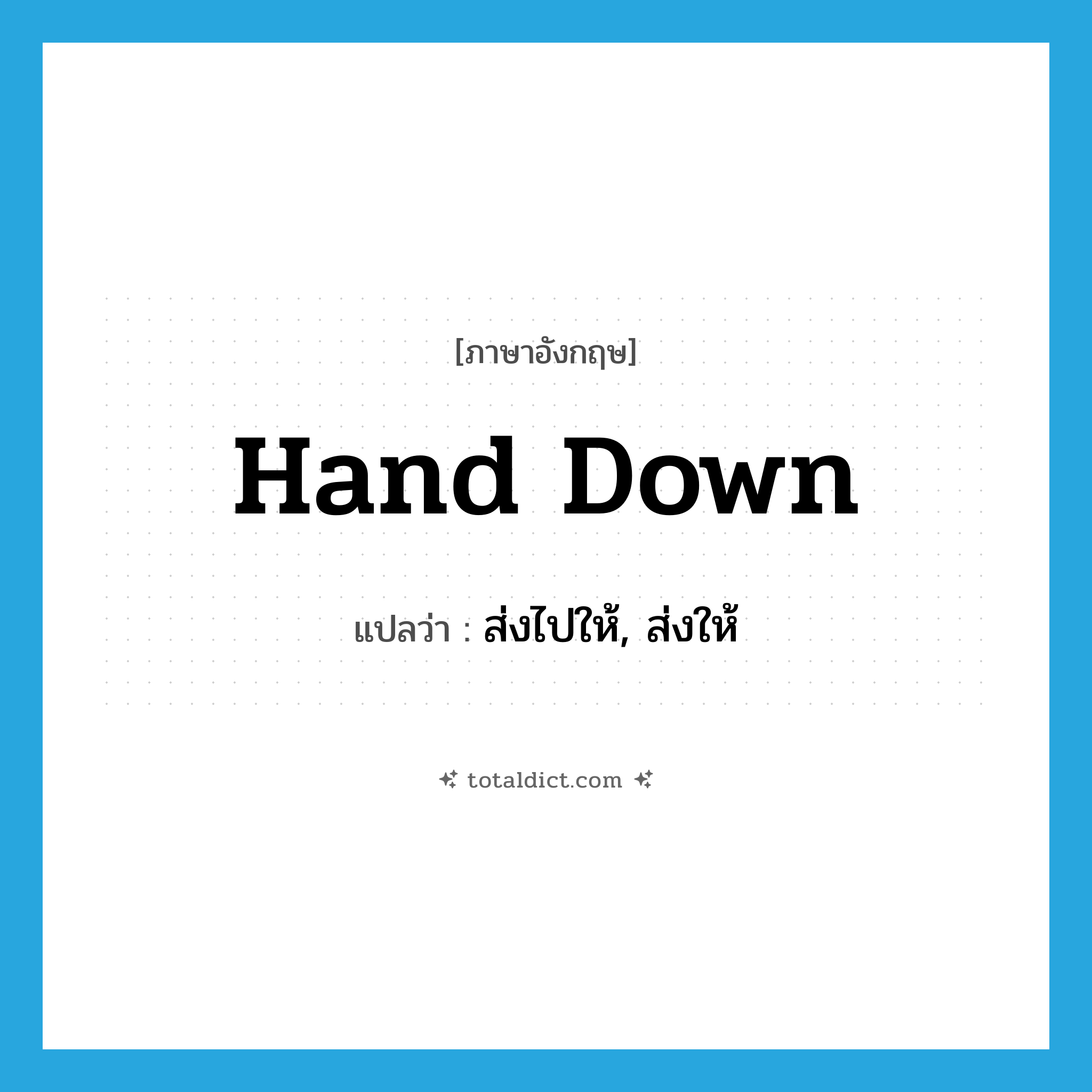 hand down แปลว่า?, คำศัพท์ภาษาอังกฤษ hand down แปลว่า ส่งไปให้, ส่งให้ ประเภท PHRV หมวด PHRV