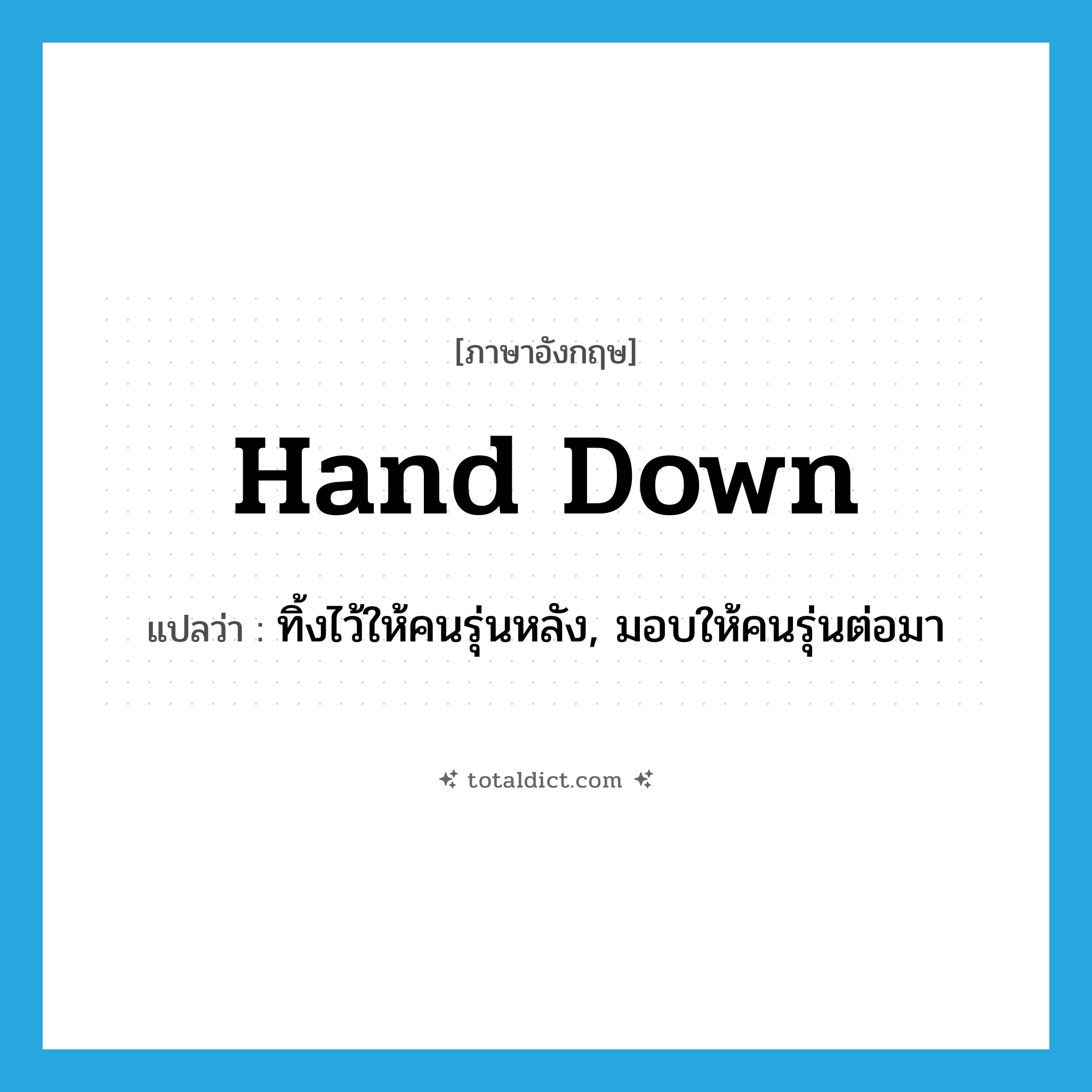 hand down แปลว่า?, คำศัพท์ภาษาอังกฤษ hand down แปลว่า ทิ้งไว้ให้คนรุ่นหลัง, มอบให้คนรุ่นต่อมา ประเภท PHRV หมวด PHRV