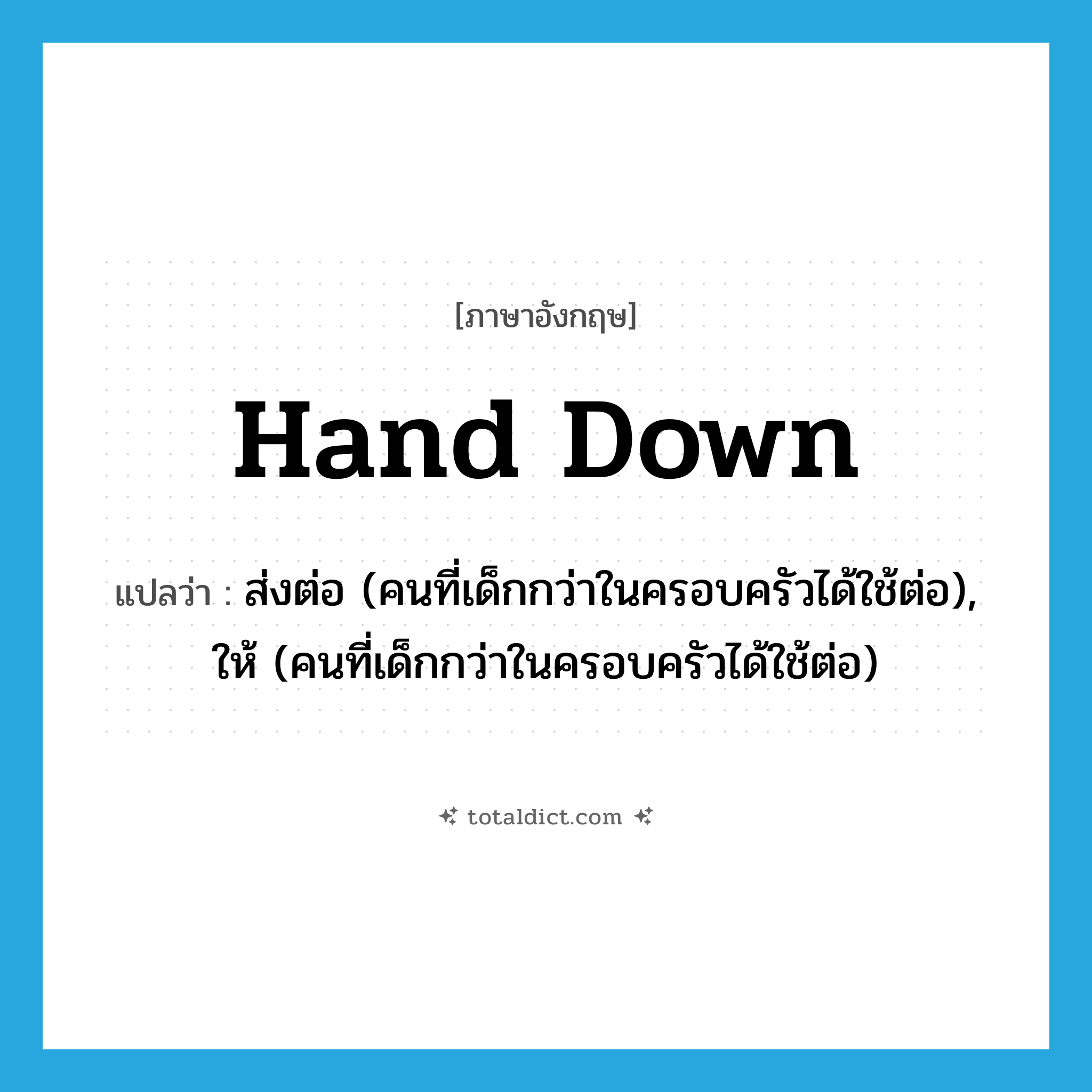 hand down แปลว่า?, คำศัพท์ภาษาอังกฤษ hand down แปลว่า ส่งต่อ (คนที่เด็กกว่าในครอบครัวได้ใช้ต่อ), ให้ (คนที่เด็กกว่าในครอบครัวได้ใช้ต่อ) ประเภท PHRV หมวด PHRV