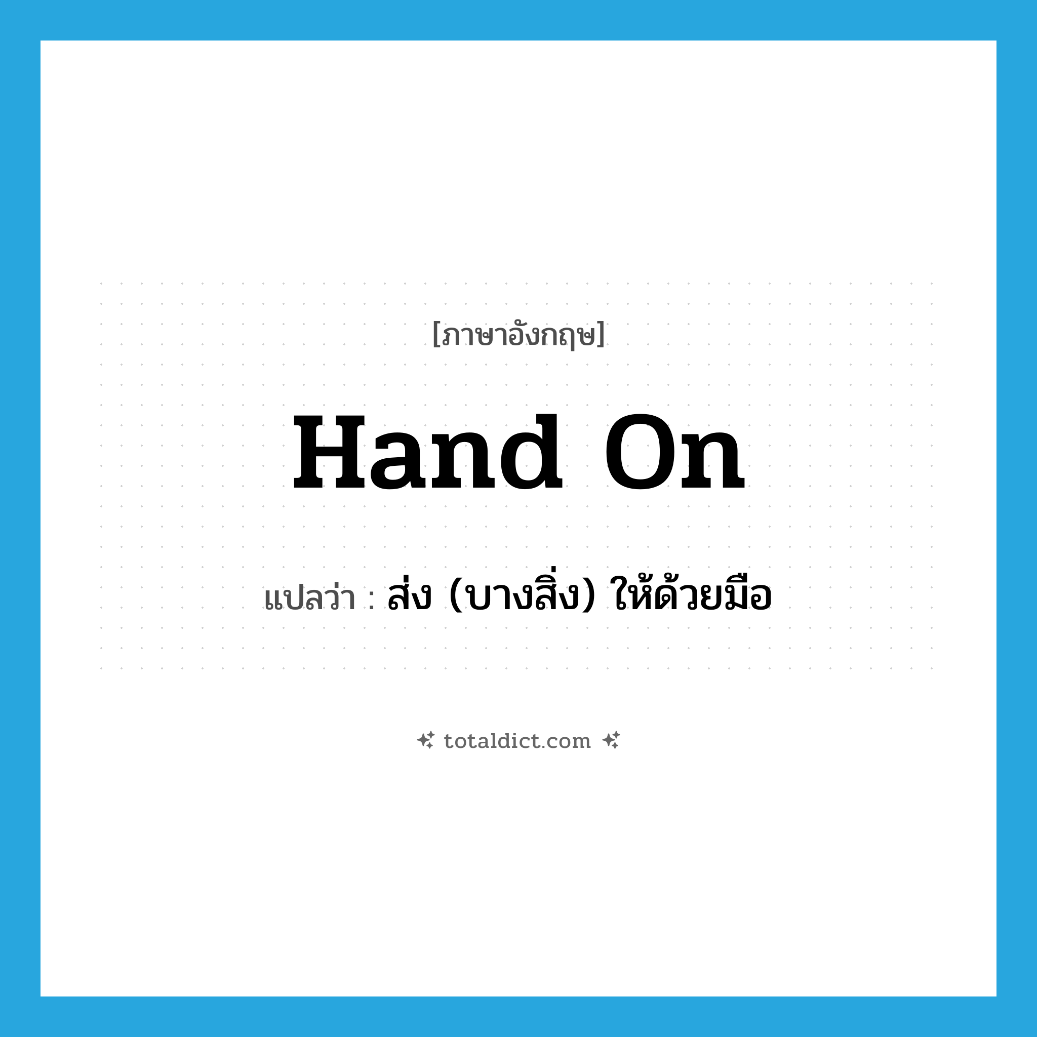 hand on แปลว่า?, คำศัพท์ภาษาอังกฤษ hand on แปลว่า ส่ง (บางสิ่ง) ให้ด้วยมือ ประเภท PHRV หมวด PHRV