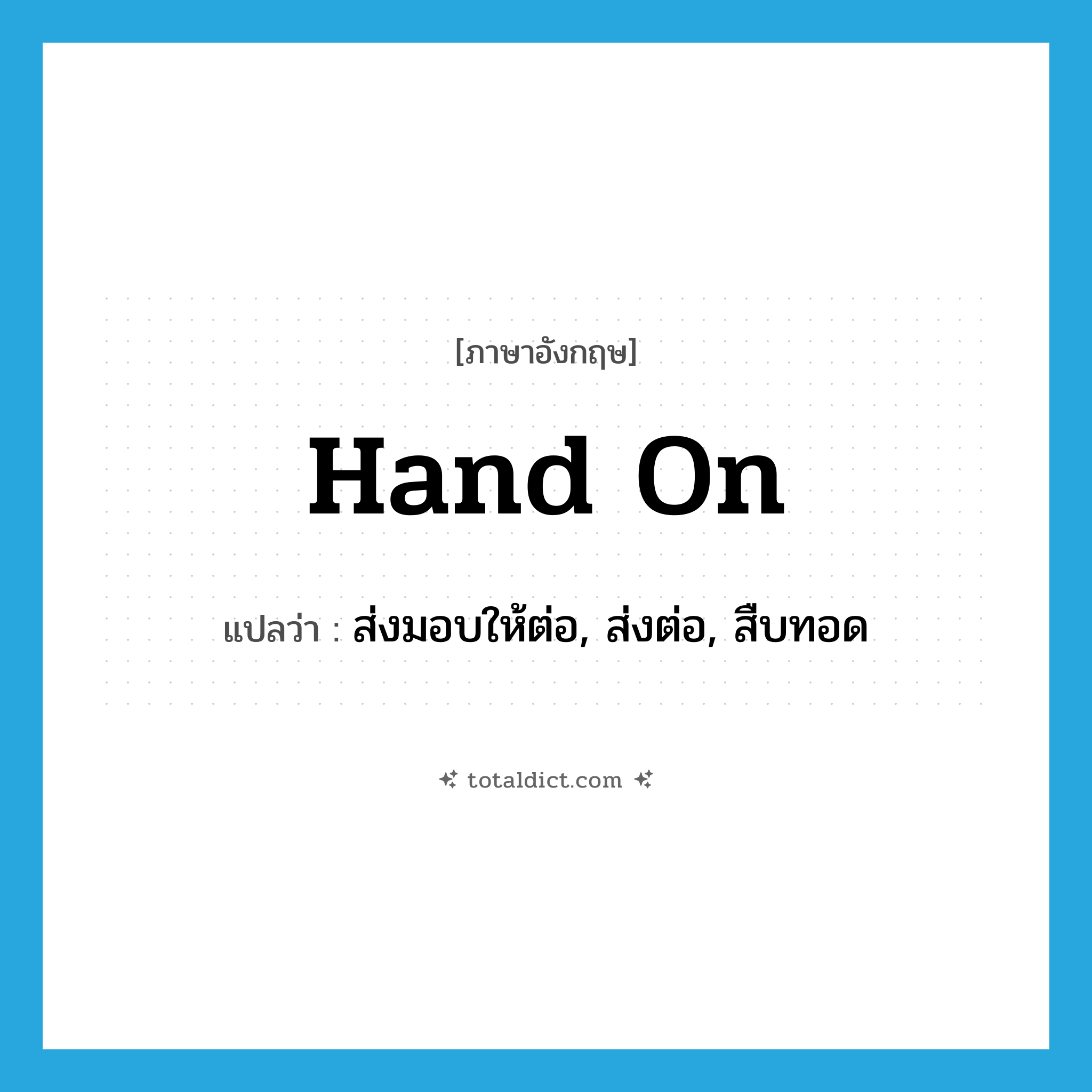 hand on แปลว่า?, คำศัพท์ภาษาอังกฤษ hand on แปลว่า ส่งมอบให้ต่อ, ส่งต่อ, สืบทอด ประเภท PHRV หมวด PHRV