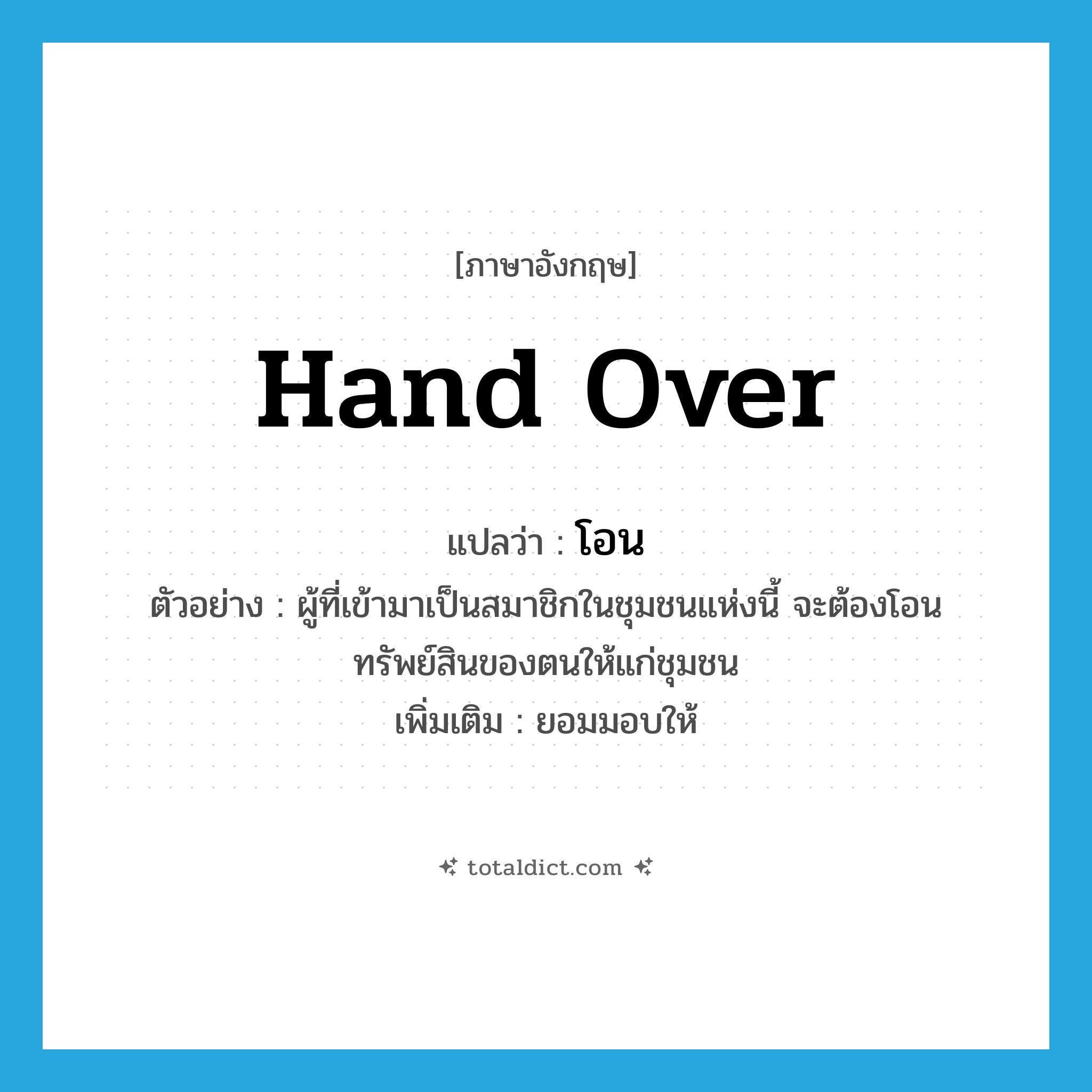 hand over แปลว่า?, คำศัพท์ภาษาอังกฤษ hand over แปลว่า โอน ประเภท V ตัวอย่าง ผู้ที่เข้ามาเป็นสมาชิกในชุมชนแห่งนี้ จะต้องโอนทรัพย์สินของตนให้แก่ชุมชน เพิ่มเติม ยอมมอบให้ หมวด V