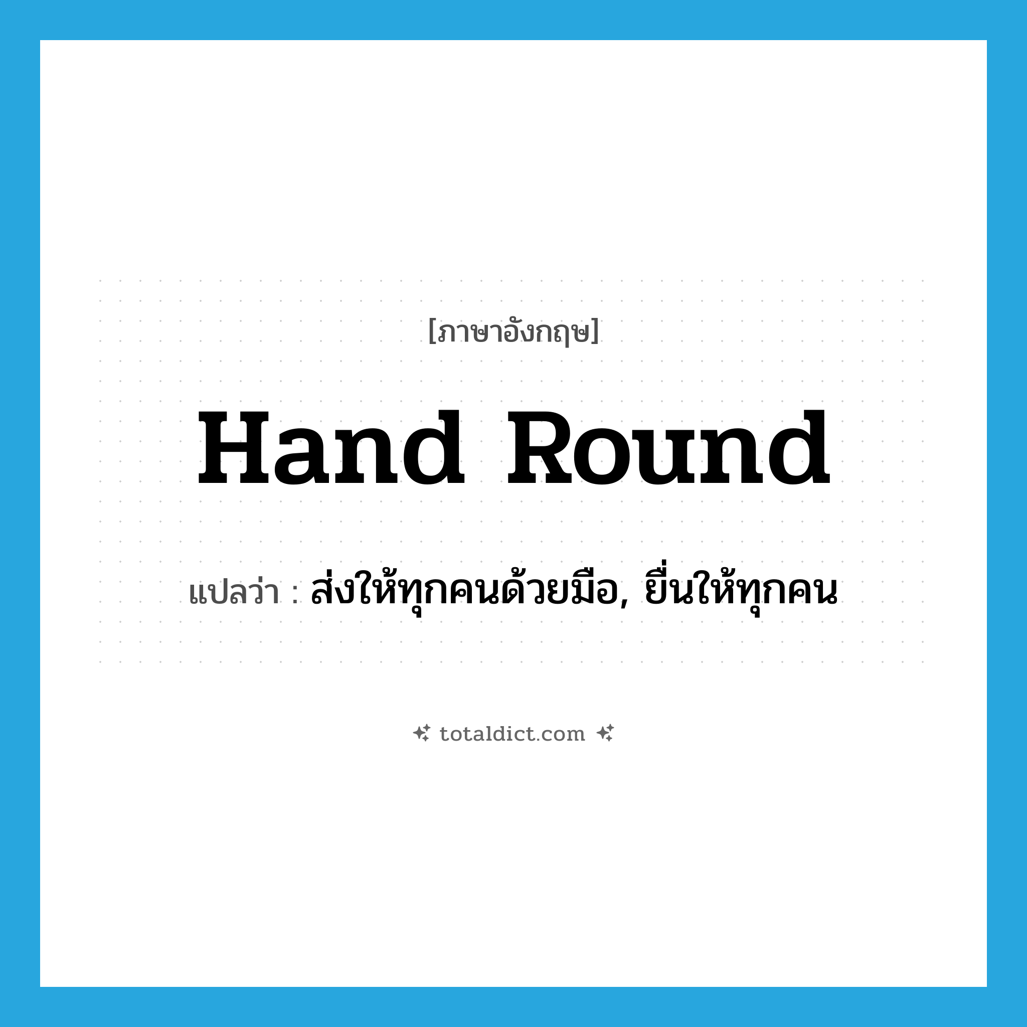 hand round แปลว่า?, คำศัพท์ภาษาอังกฤษ hand round แปลว่า ส่งให้ทุกคนด้วยมือ, ยื่นให้ทุกคน ประเภท PHRV หมวด PHRV