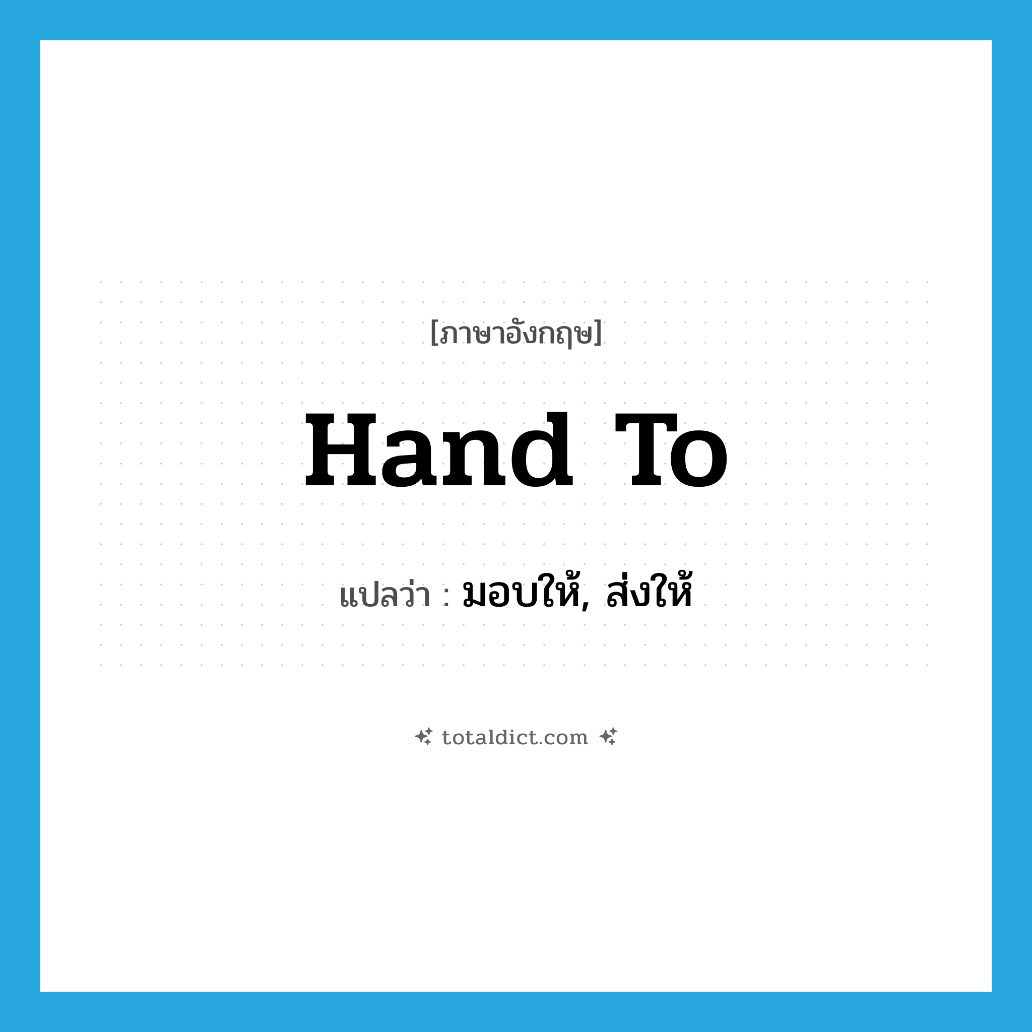 hand to แปลว่า?, คำศัพท์ภาษาอังกฤษ hand to แปลว่า มอบให้, ส่งให้ ประเภท PHRV หมวด PHRV