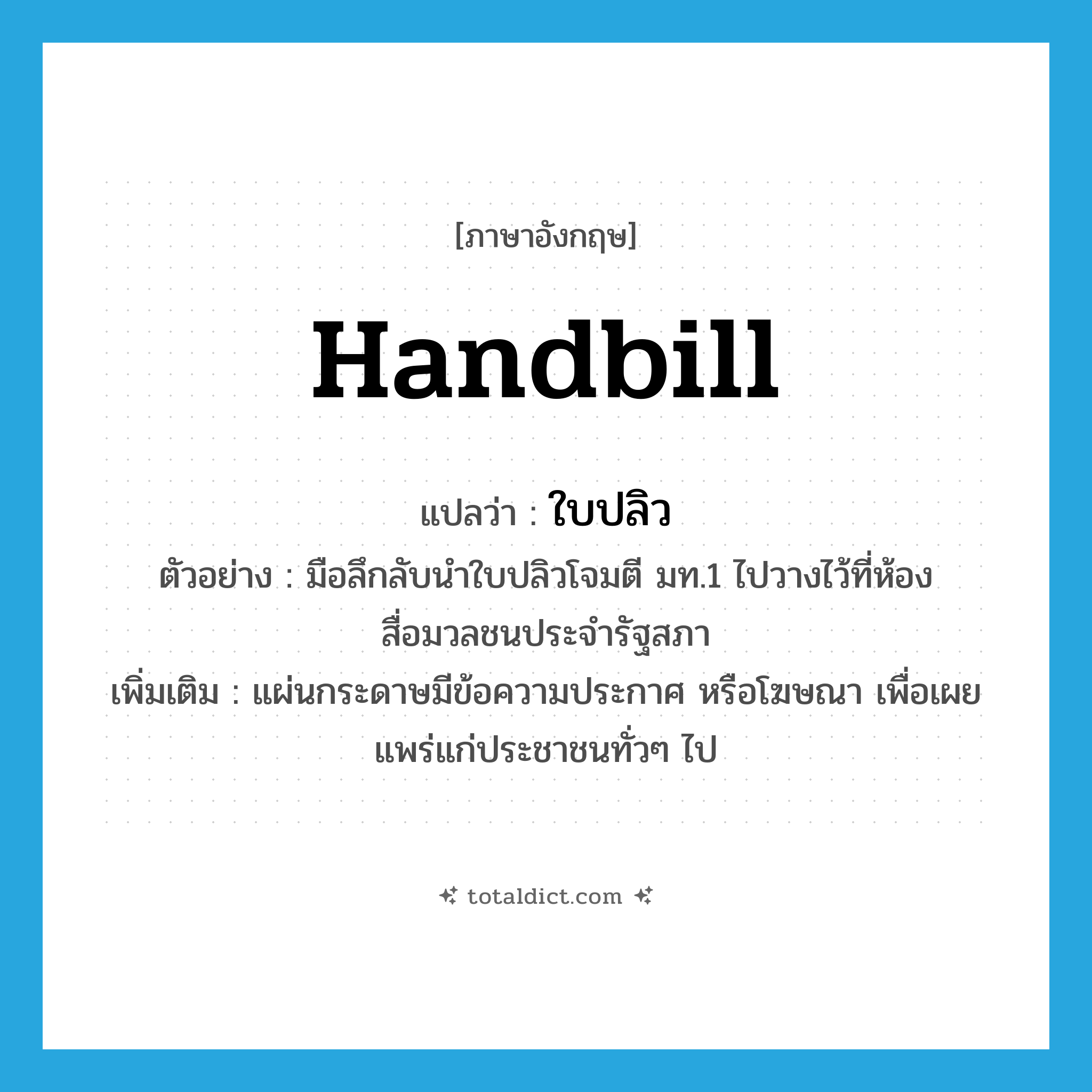 handbill แปลว่า?, คำศัพท์ภาษาอังกฤษ handbill แปลว่า ใบปลิว ประเภท N ตัวอย่าง มือลึกลับนำใบปลิวโจมตี มท.1 ไปวางไว้ที่ห้องสื่อมวลชนประจำรัฐสภา เพิ่มเติม แผ่นกระดาษมีข้อความประกาศ หรือโฆษณา เพื่อเผยแพร่แก่ประชาชนทั่วๆ ไป หมวด N