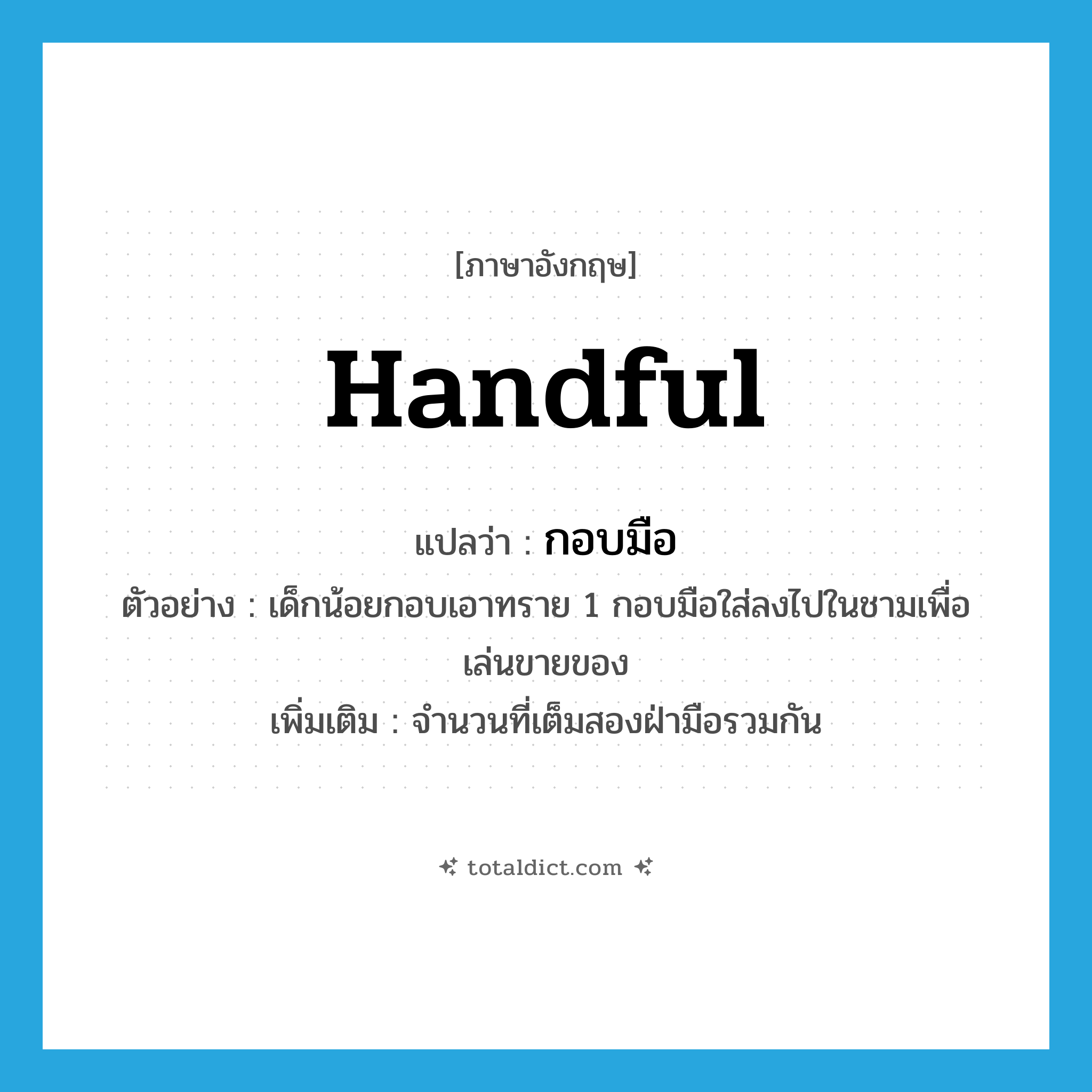 handful แปลว่า?, คำศัพท์ภาษาอังกฤษ handful แปลว่า กอบมือ ประเภท CLAS ตัวอย่าง เด็กน้อยกอบเอาทราย 1 กอบมือใส่ลงไปในชามเพื่อเล่นขายของ เพิ่มเติม จำนวนที่เต็มสองฝ่ามือรวมกัน หมวด CLAS