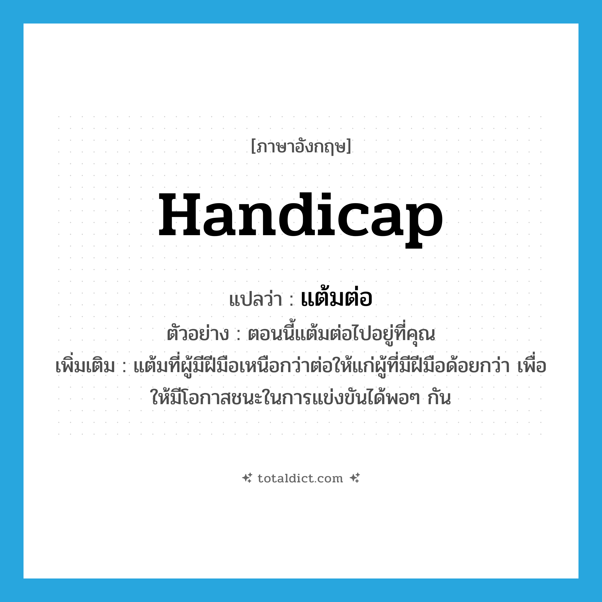 handicap แปลว่า?, คำศัพท์ภาษาอังกฤษ handicap แปลว่า แต้มต่อ ประเภท N ตัวอย่าง ตอนนี้แต้มต่อไปอยู่ที่คุณ เพิ่มเติม แต้มที่ผู้มีฝีมือเหนือกว่าต่อให้แก่ผู้ที่มีฝีมือด้อยกว่า เพื่อให้มีโอกาสชนะในการแข่งขันได้พอๆ กัน หมวด N