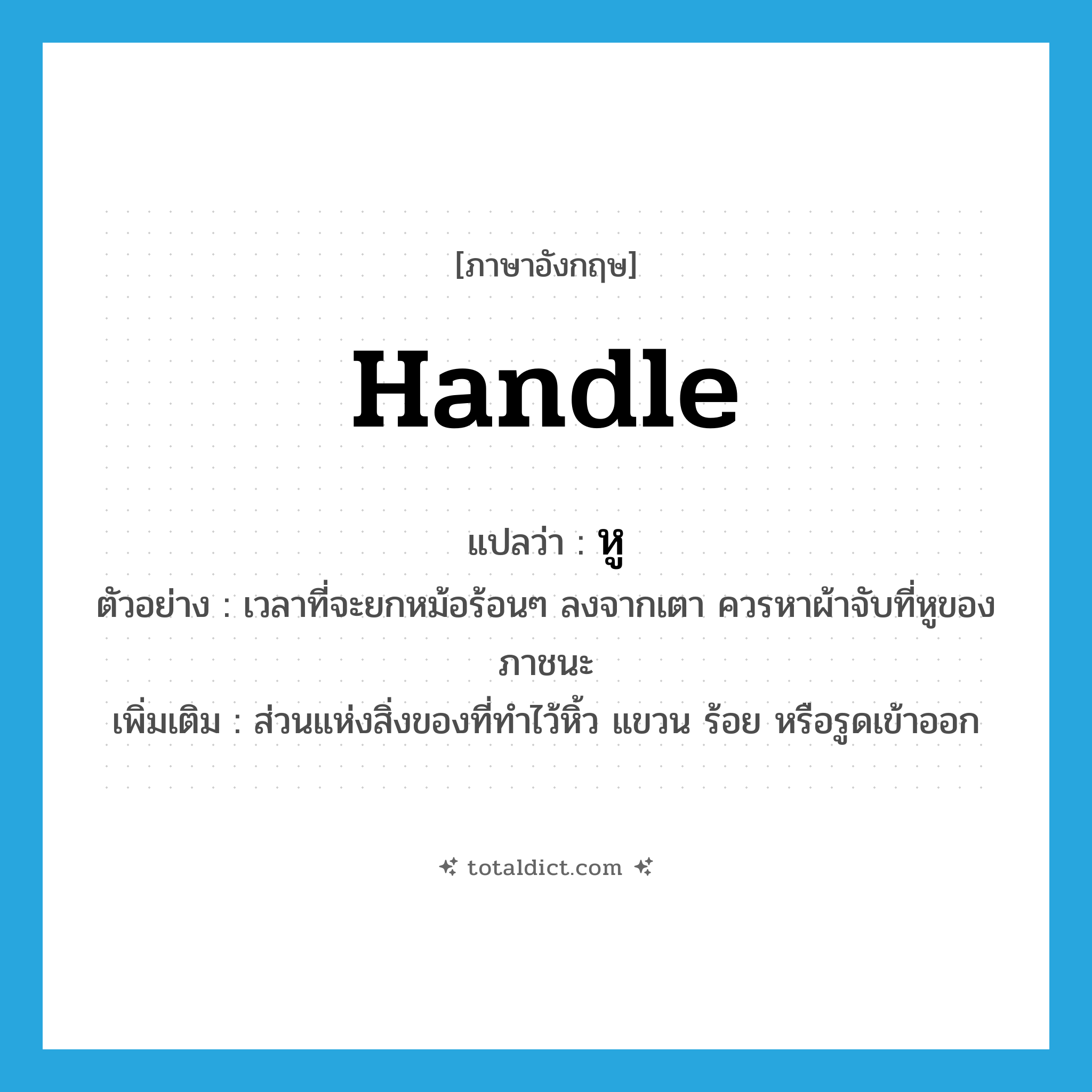 handle แปลว่า?, คำศัพท์ภาษาอังกฤษ handle แปลว่า หู ประเภท N ตัวอย่าง เวลาที่จะยกหม้อร้อนๆ ลงจากเตา ควรหาผ้าจับที่หูของภาชนะ เพิ่มเติม ส่วนแห่งสิ่งของที่ทำไว้หิ้ว แขวน ร้อย หรือรูดเข้าออก หมวด N