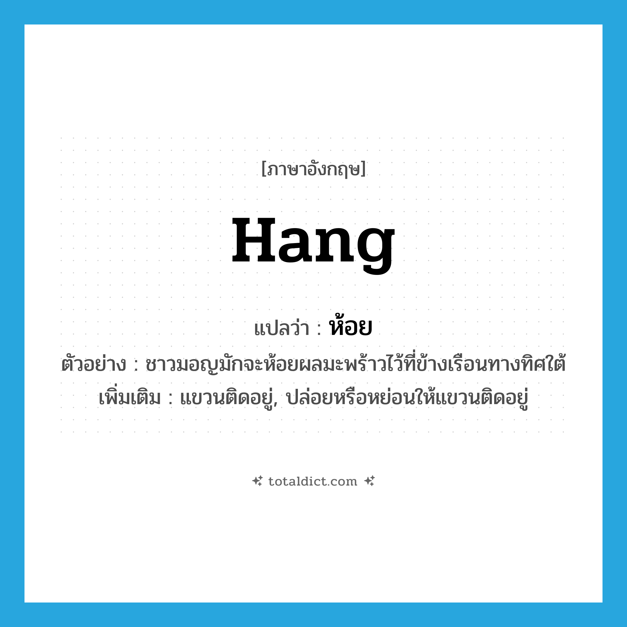 hang แปลว่า?, คำศัพท์ภาษาอังกฤษ hang แปลว่า ห้อย ประเภท V ตัวอย่าง ชาวมอญมักจะห้อยผลมะพร้าวไว้ที่ข้างเรือนทางทิศใต้ เพิ่มเติม แขวนติดอยู่, ปล่อยหรือหย่อนให้แขวนติดอยู่ หมวด V