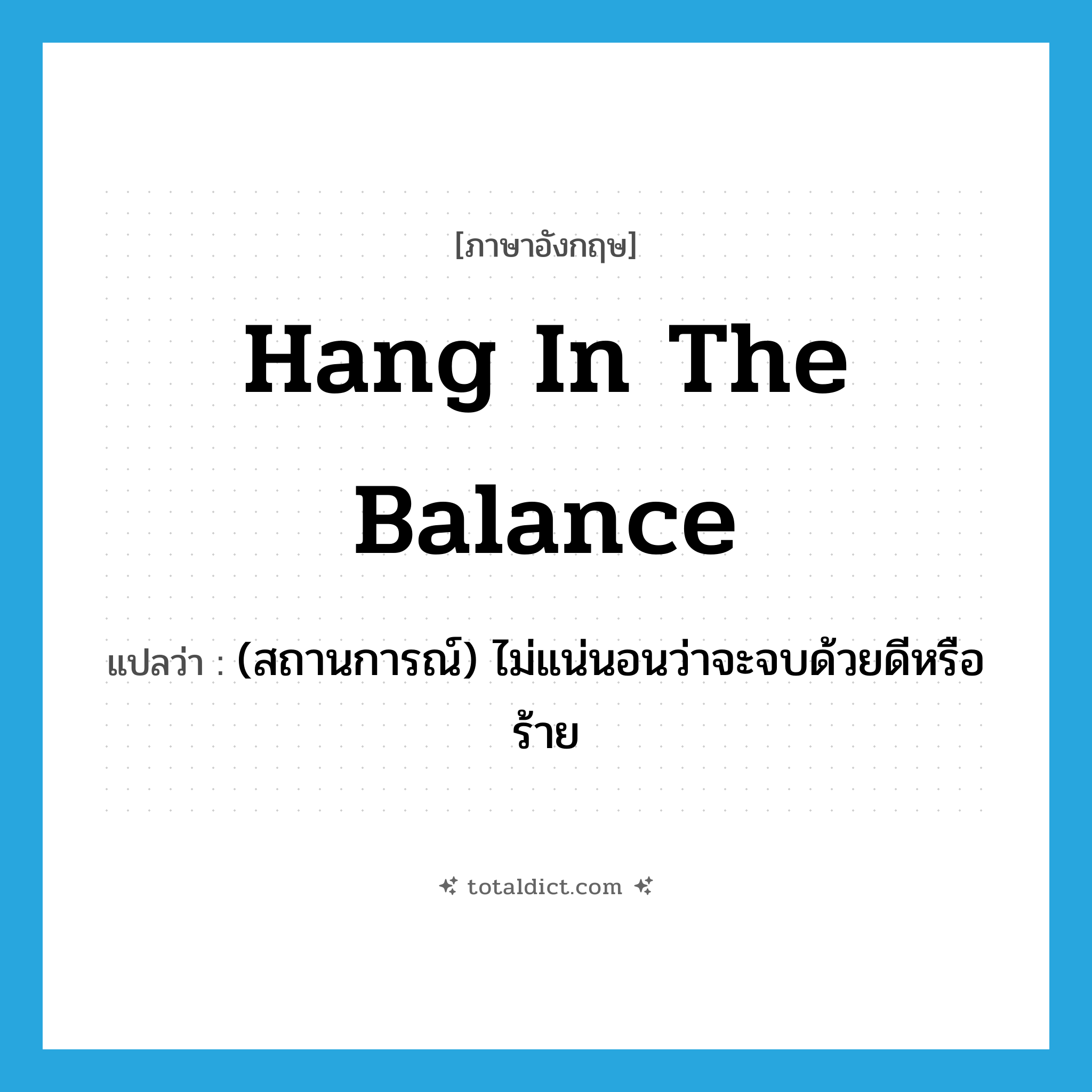 hang in the balance แปลว่า?, คำศัพท์ภาษาอังกฤษ hang in the balance แปลว่า (สถานการณ์) ไม่แน่นอนว่าจะจบด้วยดีหรือร้าย ประเภท IDM หมวด IDM