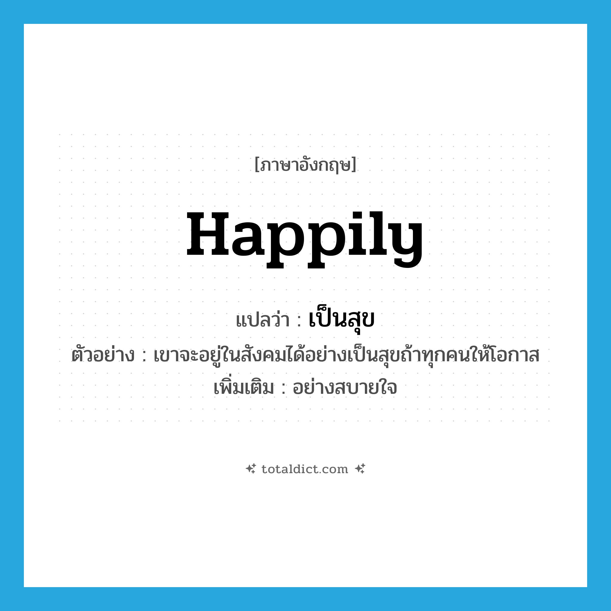 happily แปลว่า?, คำศัพท์ภาษาอังกฤษ happily แปลว่า เป็นสุข ประเภท ADV ตัวอย่าง เขาจะอยู่ในสังคมได้อย่างเป็นสุขถ้าทุกคนให้โอกาส เพิ่มเติม อย่างสบายใจ หมวด ADV