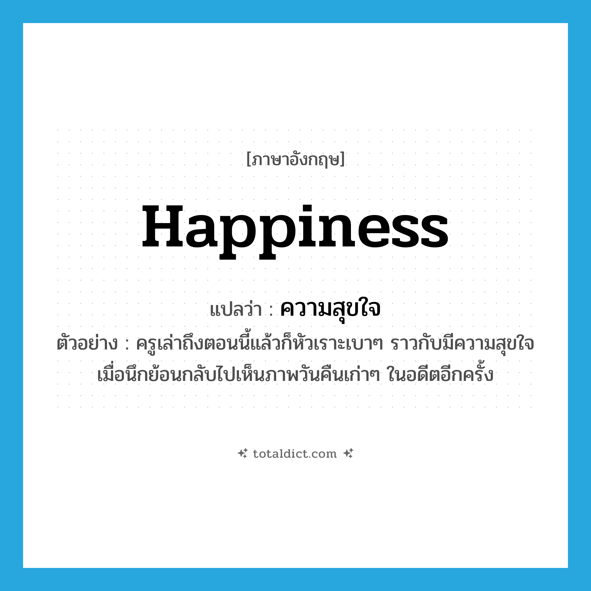 happiness แปลว่า?, คำศัพท์ภาษาอังกฤษ happiness แปลว่า ความสุขใจ ประเภท N ตัวอย่าง ครูเล่าถึงตอนนี้แล้วก็หัวเราะเบาๆ ราวกับมีความสุขใจเมื่อนึกย้อนกลับไปเห็นภาพวันคืนเก่าๆ ในอดีตอีกครั้ง หมวด N