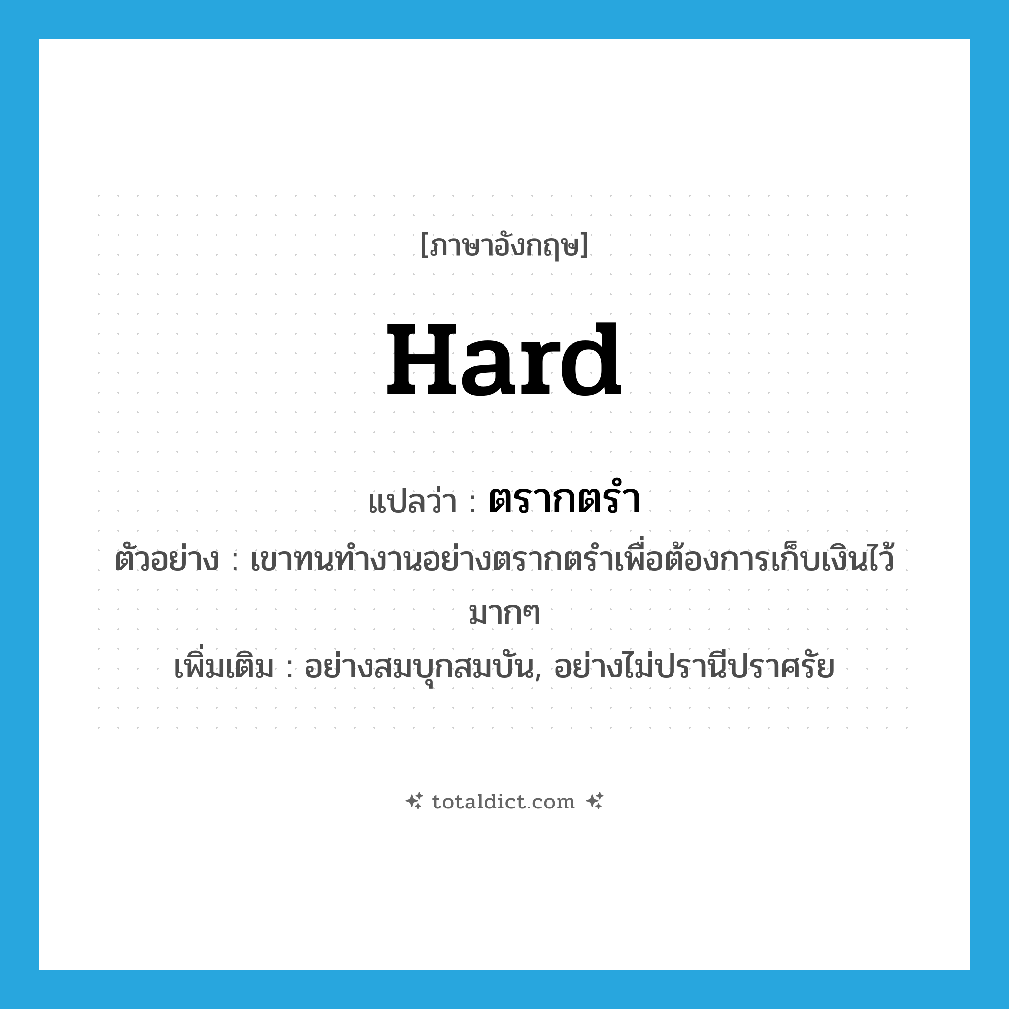 hard แปลว่า?, คำศัพท์ภาษาอังกฤษ hard แปลว่า ตรากตรำ ประเภท ADV ตัวอย่าง เขาทนทำงานอย่างตรากตรำเพื่อต้องการเก็บเงินไว้มากๆ เพิ่มเติม อย่างสมบุกสมบัน, อย่างไม่ปรานีปราศรัย หมวด ADV