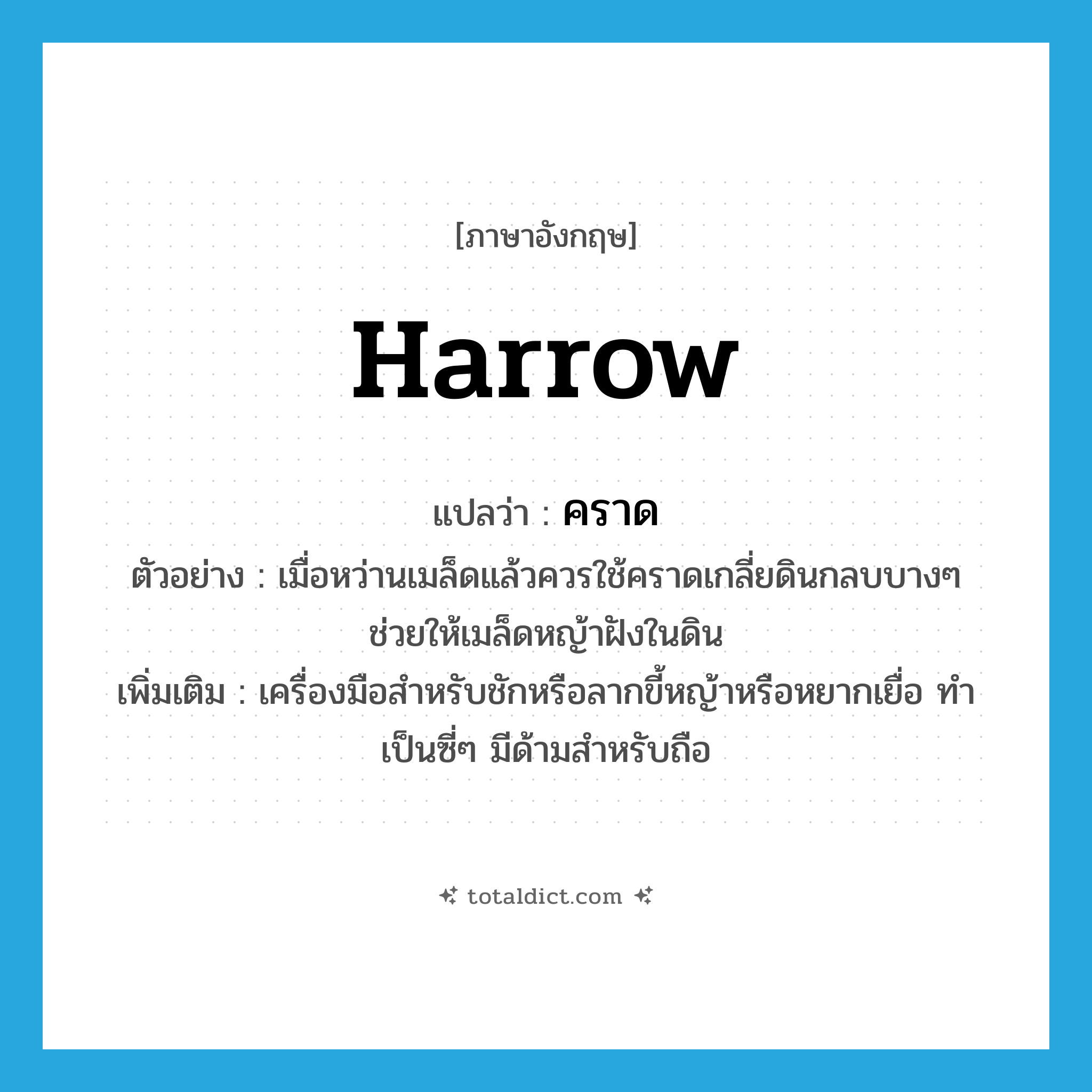 harrow แปลว่า?, คำศัพท์ภาษาอังกฤษ harrow แปลว่า คราด ประเภท N ตัวอย่าง เมื่อหว่านเมล็ดแล้วควรใช้คราดเกลี่ยดินกลบบางๆ ช่วยให้เมล็ดหญ้าฝังในดิน เพิ่มเติม เครื่องมือสำหรับชักหรือลากขี้หญ้าหรือหยากเยื่อ ทำเป็นซี่ๆ มีด้ามสำหรับถือ หมวด N