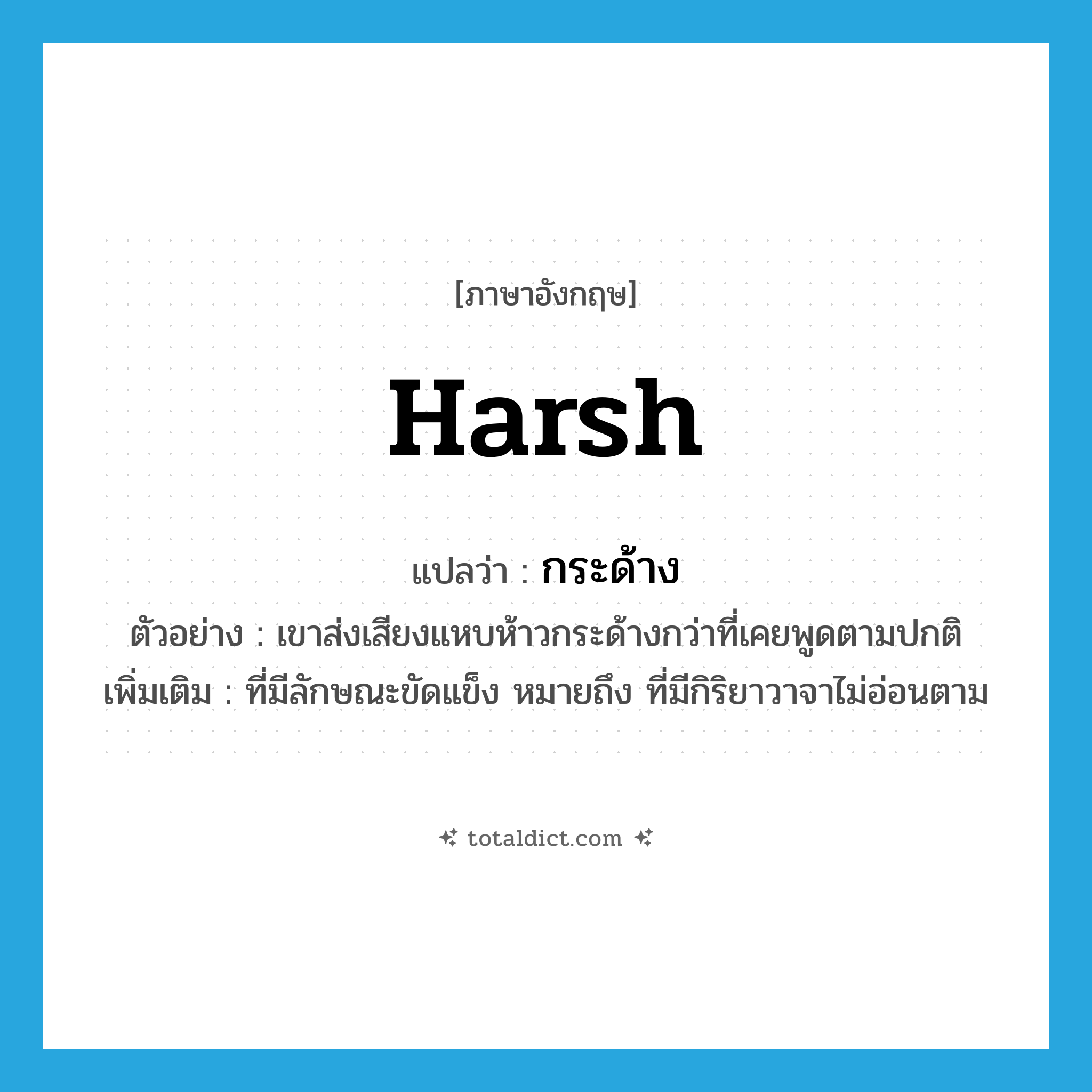 harsh แปลว่า?, คำศัพท์ภาษาอังกฤษ harsh แปลว่า กระด้าง ประเภท ADJ ตัวอย่าง เขาส่งเสียงแหบห้าวกระด้างกว่าที่เคยพูดตามปกติ เพิ่มเติม ที่มีลักษณะขัดแข็ง หมายถึง ที่มีกิริยาวาจาไม่อ่อนตาม หมวด ADJ