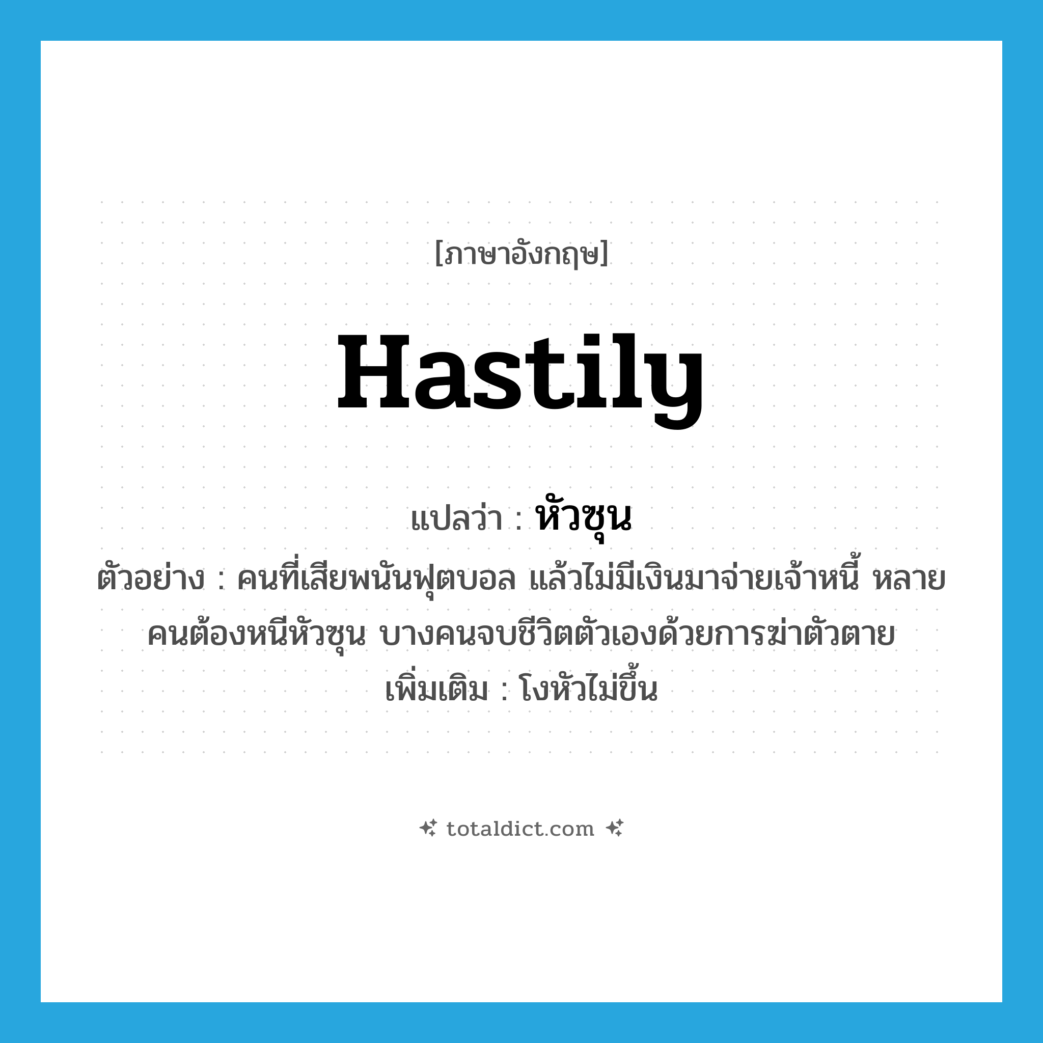 hastily แปลว่า?, คำศัพท์ภาษาอังกฤษ hastily แปลว่า หัวซุน ประเภท ADV ตัวอย่าง คนที่เสียพนันฟุตบอล แล้วไม่มีเงินมาจ่ายเจ้าหนี้ หลายคนต้องหนีหัวซุน บางคนจบชีวิตตัวเองด้วยการฆ่าตัวตาย เพิ่มเติม โงหัวไม่ขึ้น หมวด ADV