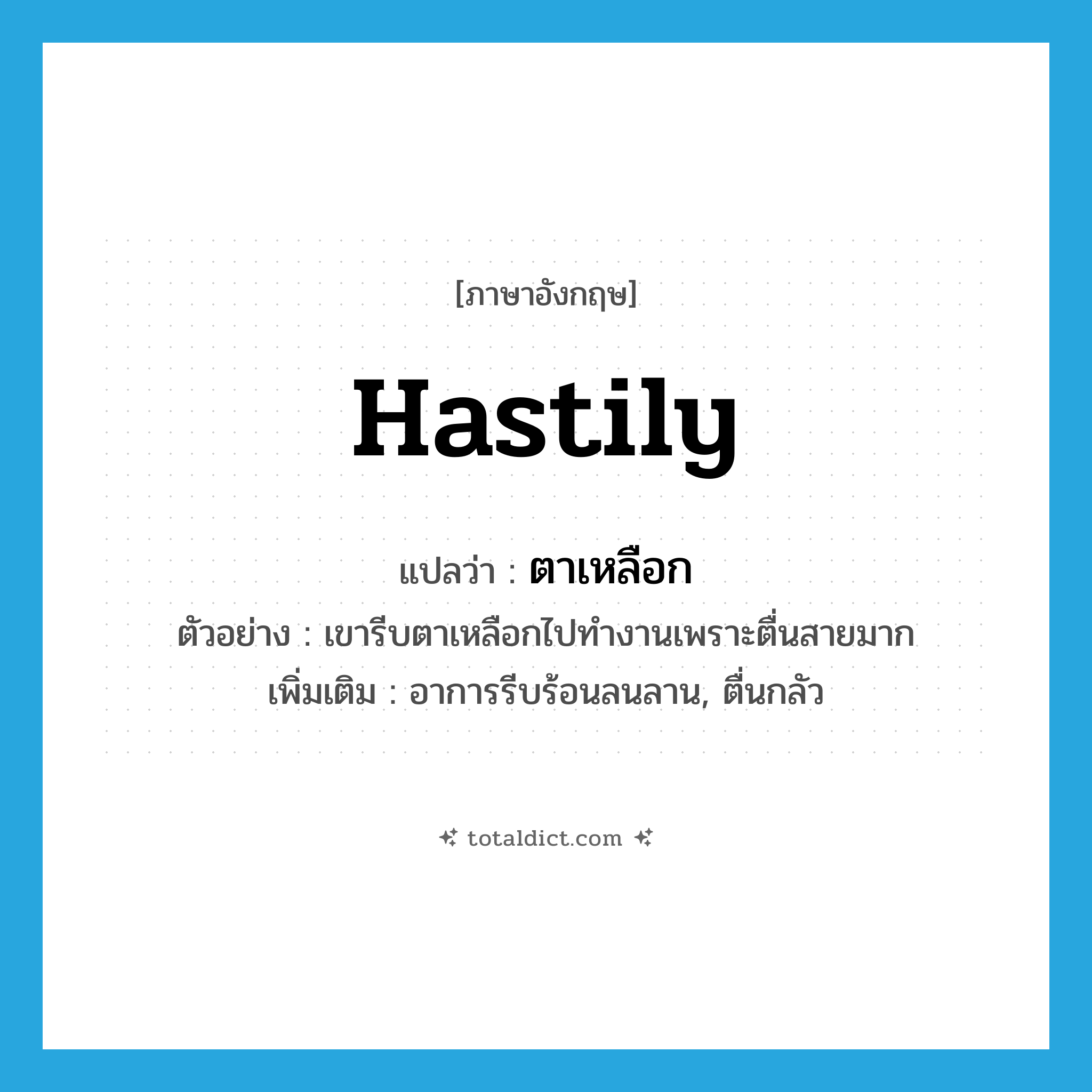 hastily แปลว่า?, คำศัพท์ภาษาอังกฤษ hastily แปลว่า ตาเหลือก ประเภท ADV ตัวอย่าง เขารีบตาเหลือกไปทำงานเพราะตื่นสายมาก เพิ่มเติม อาการรีบร้อนลนลาน, ตื่นกลัว หมวด ADV