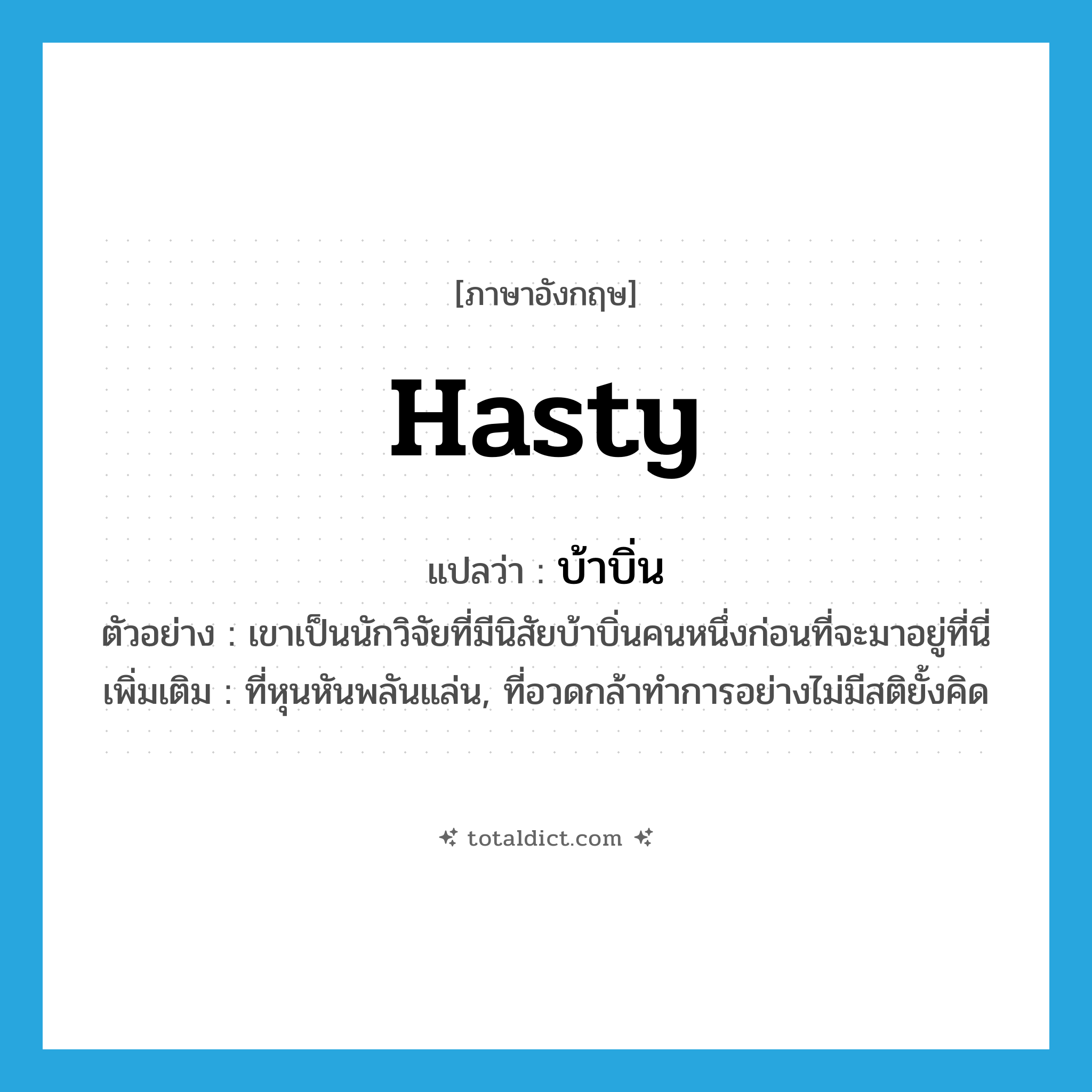 hasty แปลว่า?, คำศัพท์ภาษาอังกฤษ hasty แปลว่า บ้าบิ่น ประเภท ADJ ตัวอย่าง เขาเป็นนักวิจัยที่มีนิสัยบ้าบิ่นคนหนึ่งก่อนที่จะมาอยู่ที่นี่ เพิ่มเติม ที่หุนหันพลันแล่น, ที่อวดกล้าทำการอย่างไม่มีสติยั้งคิด หมวด ADJ