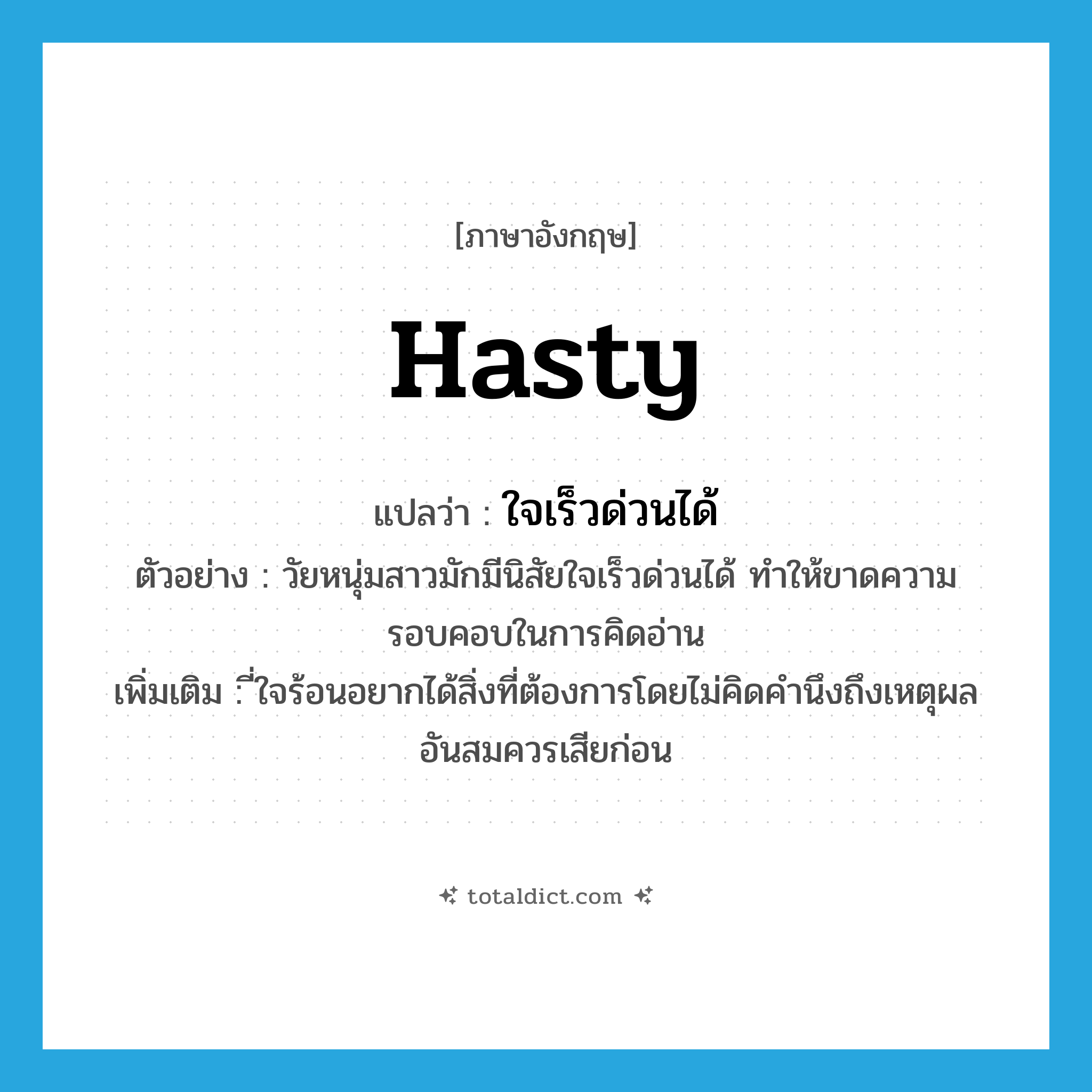 hasty แปลว่า?, คำศัพท์ภาษาอังกฤษ hasty แปลว่า ใจเร็วด่วนได้ ประเภท ADJ ตัวอย่าง วัยหนุ่มสาวมักมีนิสัยใจเร็วด่วนได้ ทำให้ขาดความรอบคอบในการคิดอ่าน เพิ่มเติม ี่ใจร้อนอยากได้สิ่งที่ต้องการโดยไม่คิดคำนึงถึงเหตุผลอันสมควรเสียก่อน หมวด ADJ