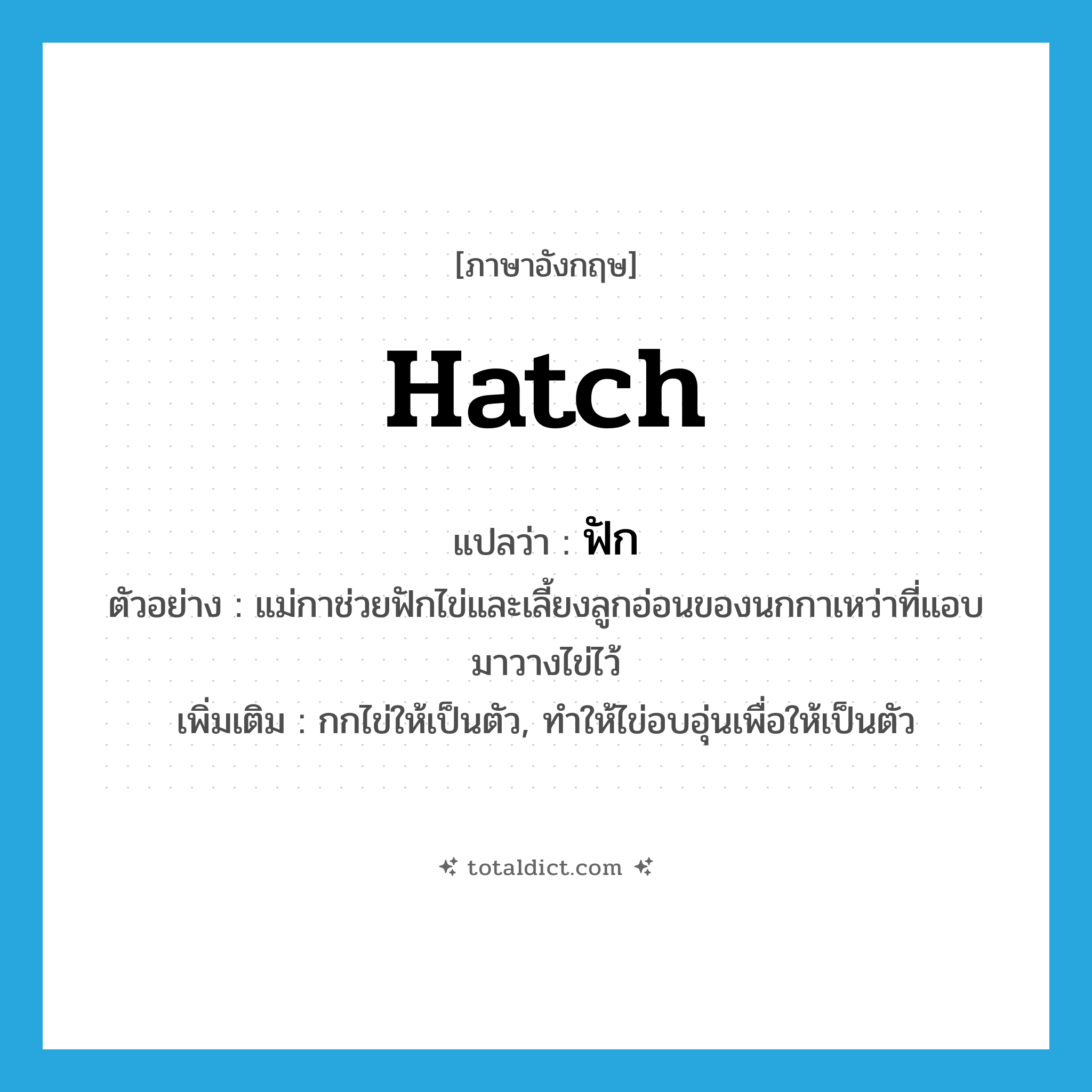 hatch แปลว่า?, คำศัพท์ภาษาอังกฤษ hatch แปลว่า ฟัก ประเภท V ตัวอย่าง แม่กาช่วยฟักไข่และเลี้ยงลูกอ่อนของนกกาเหว่าที่แอบมาวางไข่ไว้ เพิ่มเติม กกไข่ให้เป็นตัว, ทำให้ไข่อบอุ่นเพื่อให้เป็นตัว หมวด V